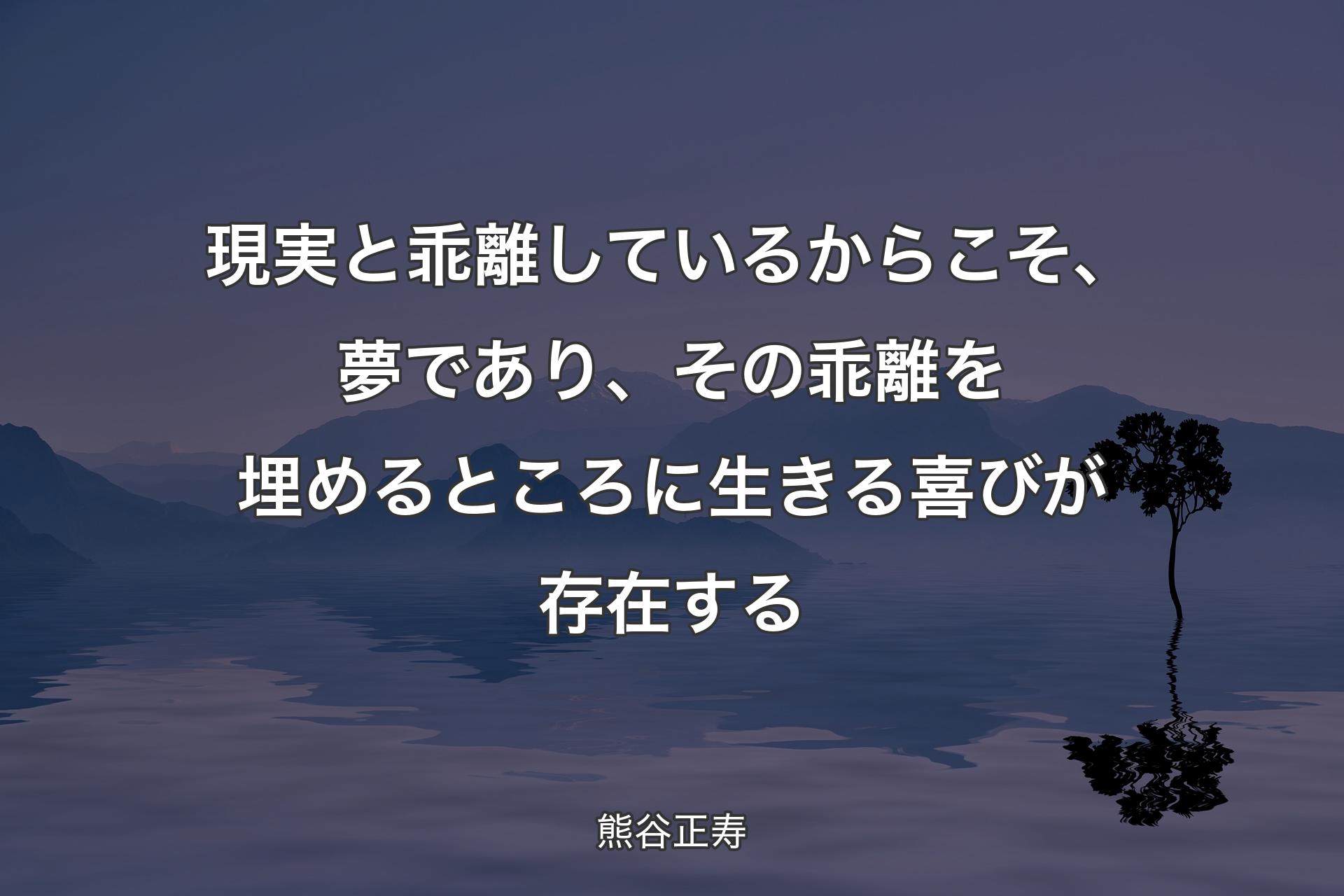 【背景4】現実と乖離しているからこそ、夢であり、その乖離を埋めるところに生きる喜びが存在する - 熊谷正寿