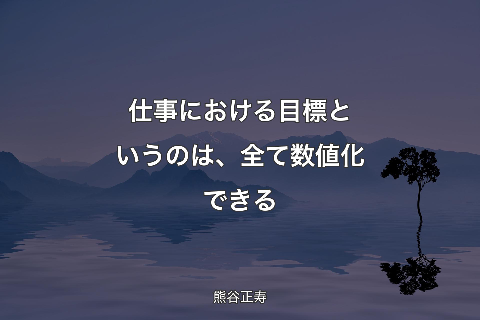 【背景4】仕事における目標というのは、全て数値化できる - 熊谷正寿