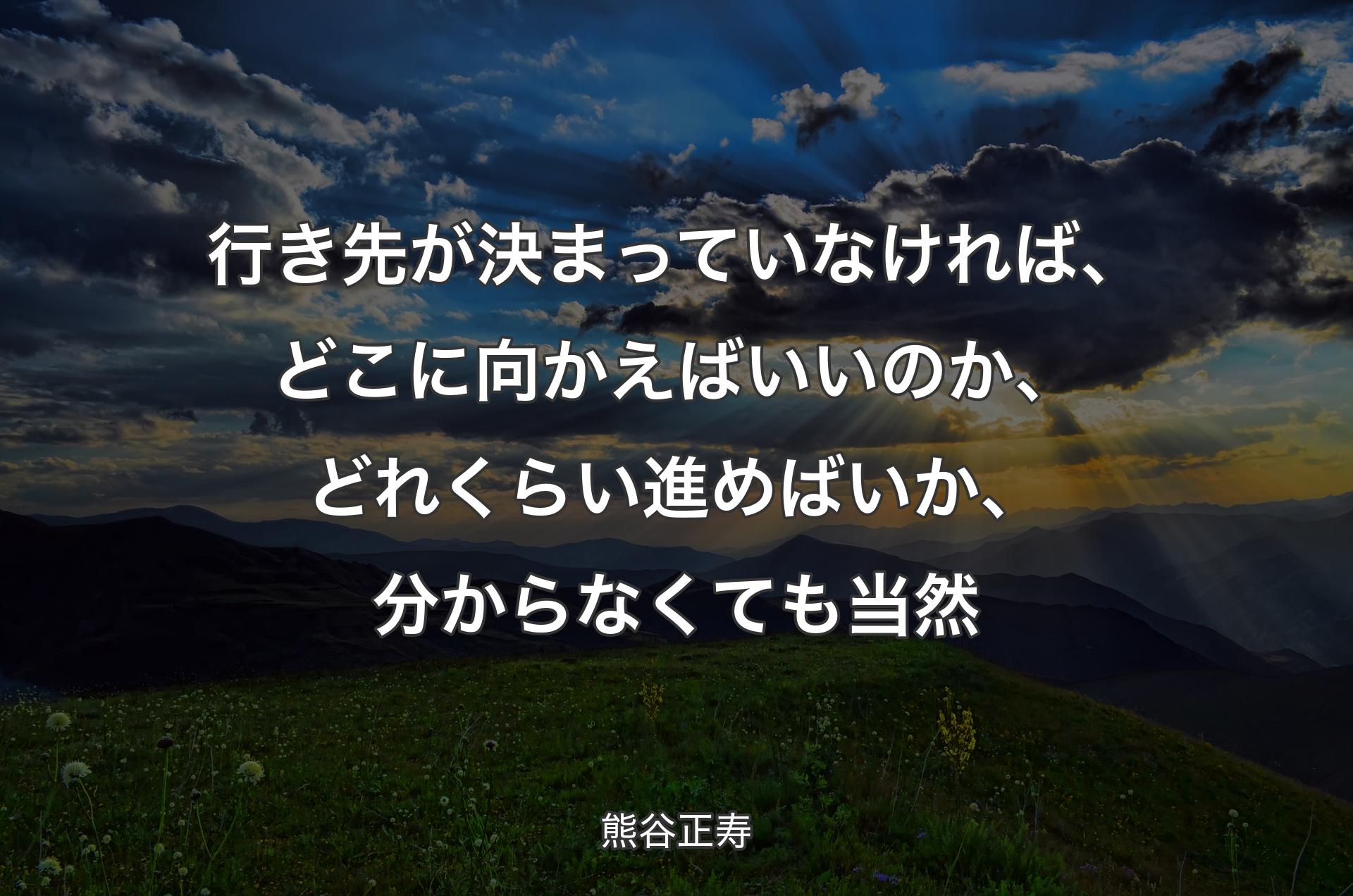 行き先が決まっていなければ、どこに向かえばいいのか、どれくらい進めばいか、分からなくても当然 - 熊谷正寿