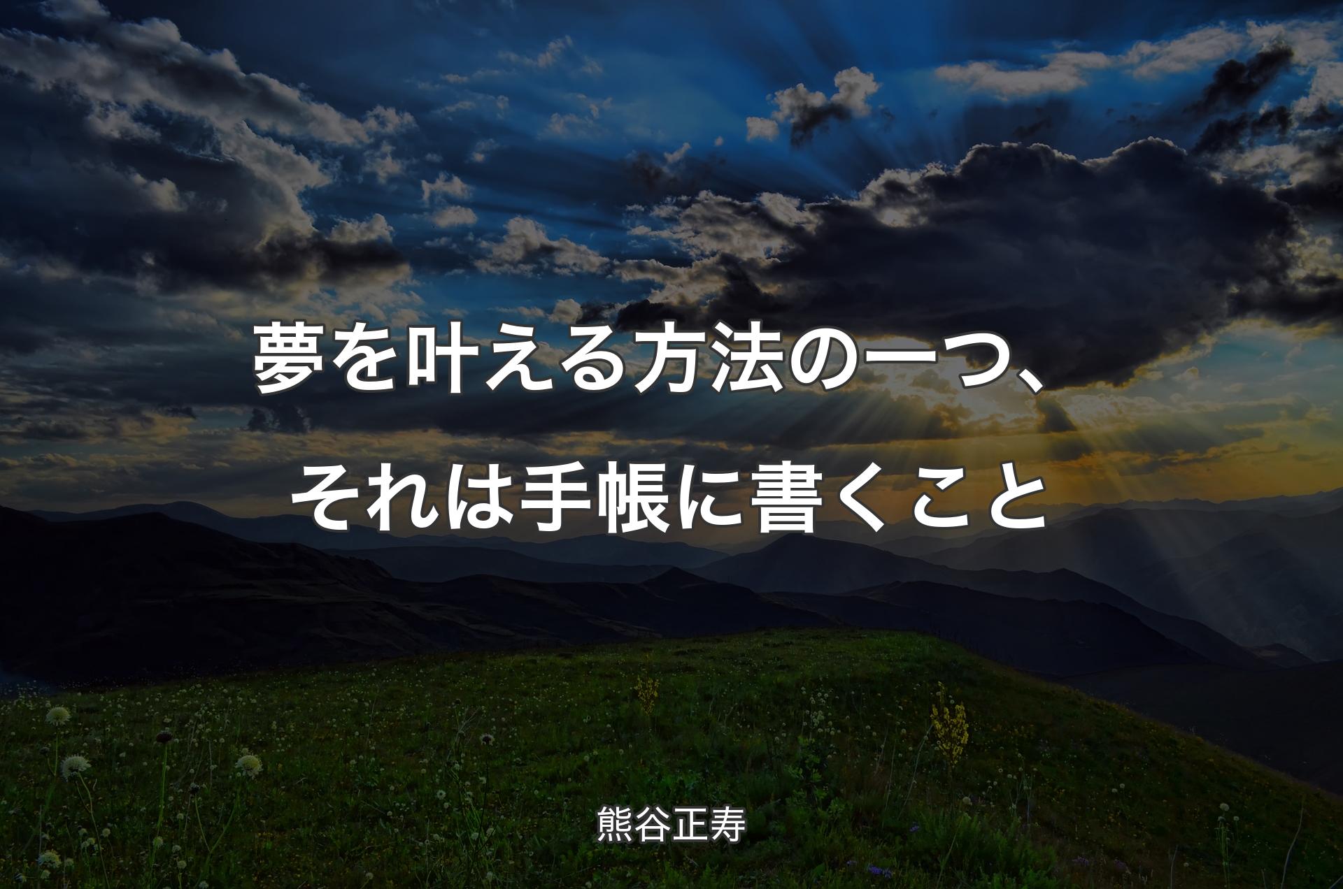 夢を叶える方法の一つ、それは手帳に書くこと - 熊谷正寿