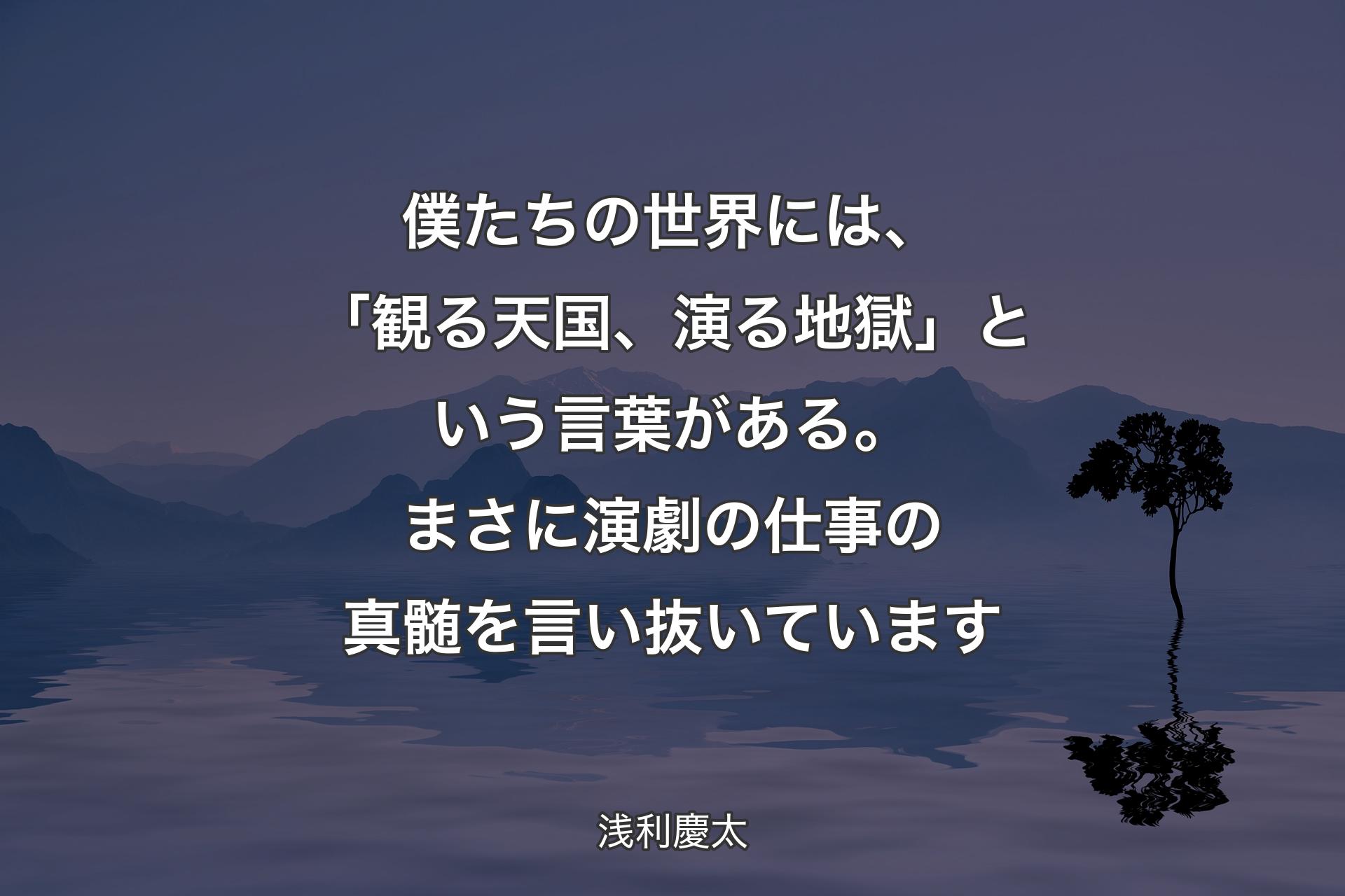 【背景4】僕たちの世界には、「観る天国、演る地獄」という言葉がある。まさに演劇の仕事の真髄を言い抜いています - 浅利慶太