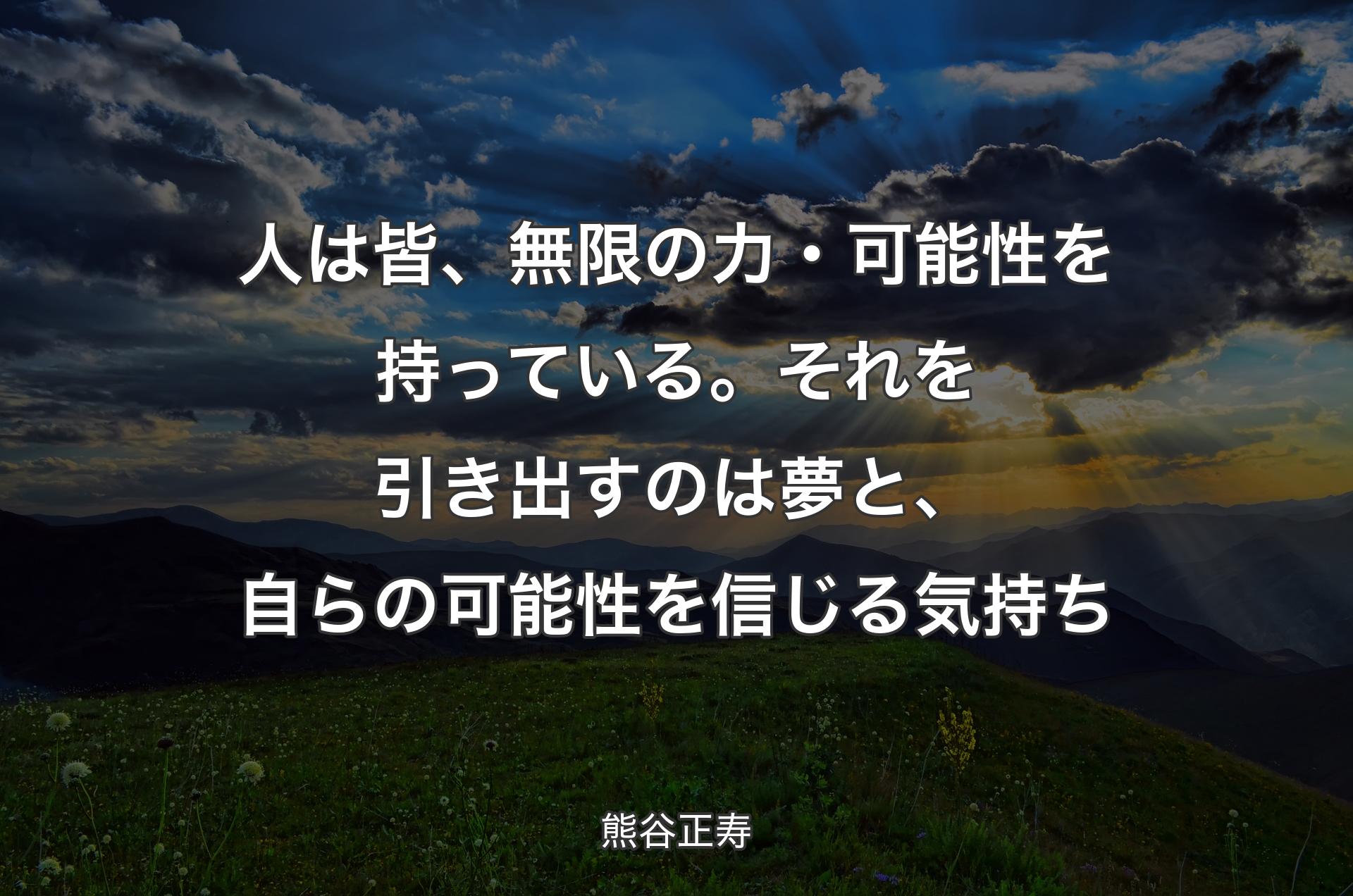 人は皆、無限の力・可能性を持っている。それを引き出すのは夢と、自らの可能性を信じる気持ち - 熊谷正寿