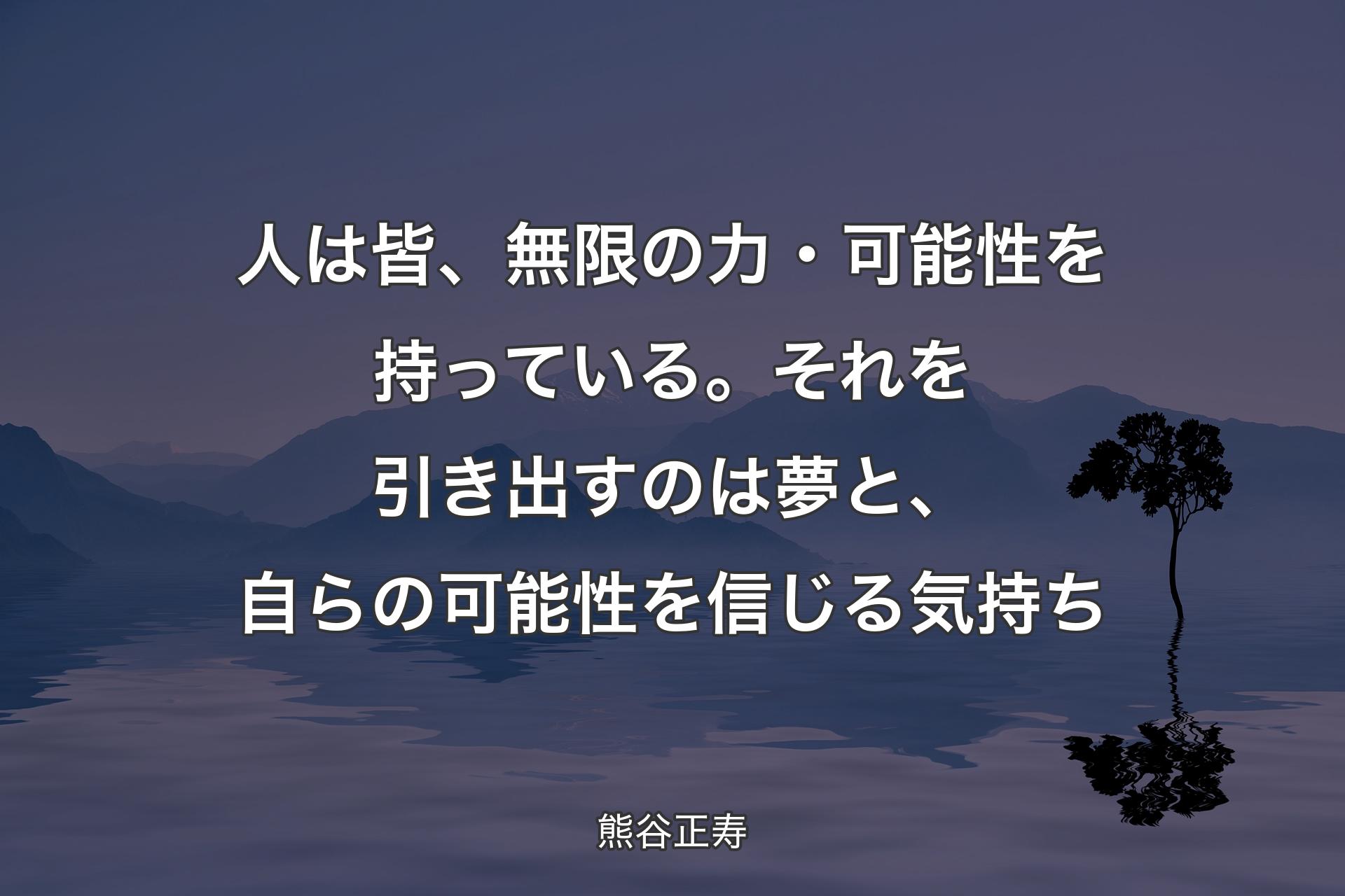 人は皆、無限の力・可能性を持っている。それを引き出すのは夢と、自らの可能性を信じる気持ち - 熊谷正寿