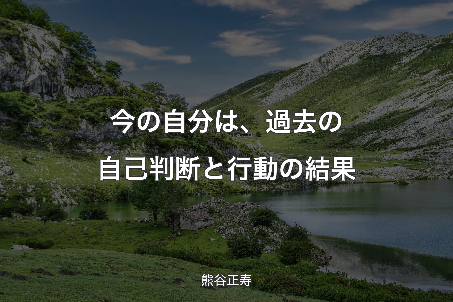 【背景1】今の自分は、過去の自己判断と行動の結果 - 熊谷正寿