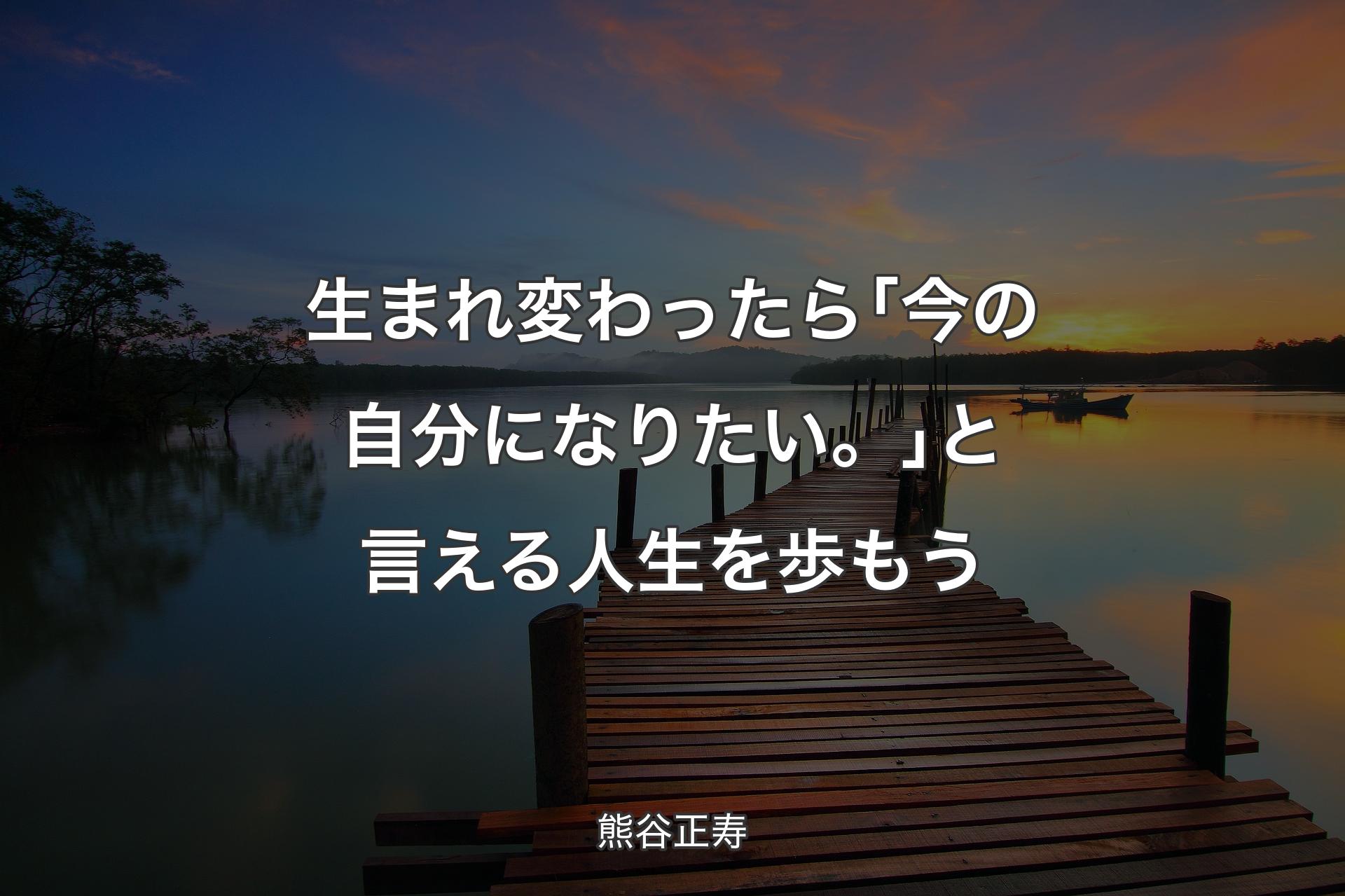 生まれ変わったら｢今の自分になりたい。｣と言える人生を歩もう - 熊谷正寿