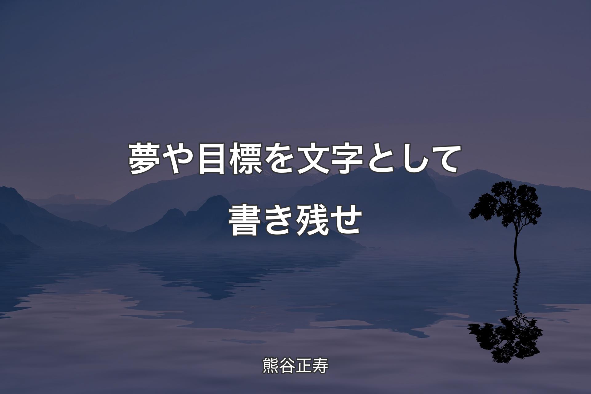 【背景4】夢や目標を文字として書き残せ - 熊谷正寿