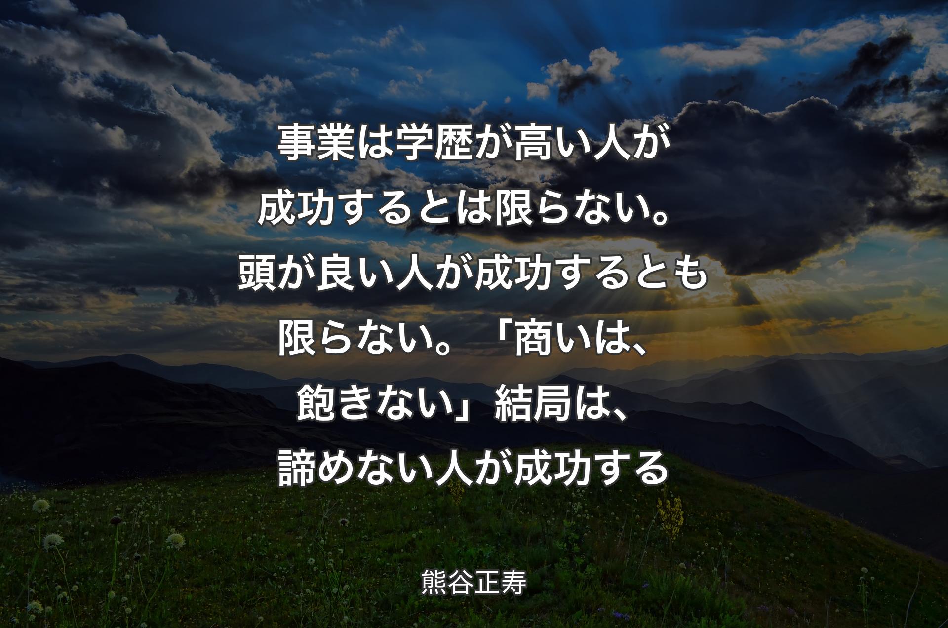 事業は学歴が高い人が成功するとは限らない。頭が良い人が成功するとも限らない。「商いは、飽きない」結局は、諦めない人が成功する - 熊谷正寿