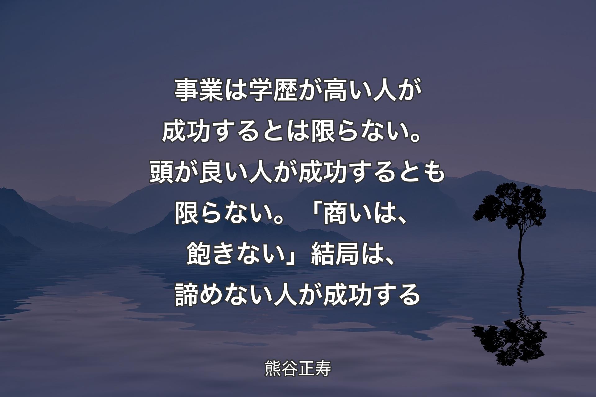 【背景4】事業は学歴が高い人が成功するとは限らない。頭が良い人が成功するとも限らない。「商いは、飽きない」結局は、諦めない人が成功する - 熊谷正寿