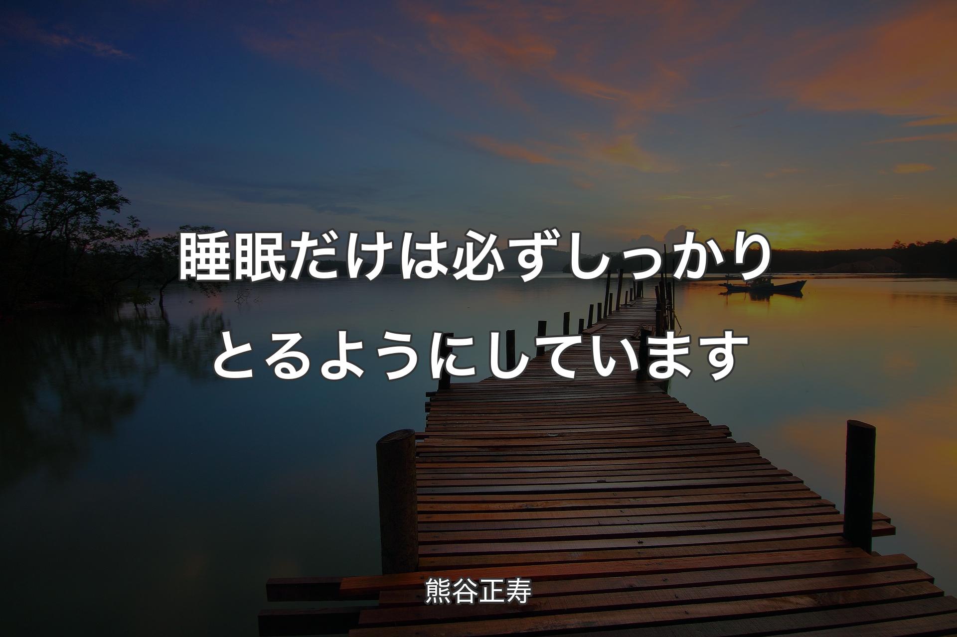 睡眠だけは必ずしっかりとるようにしています - 熊谷正寿