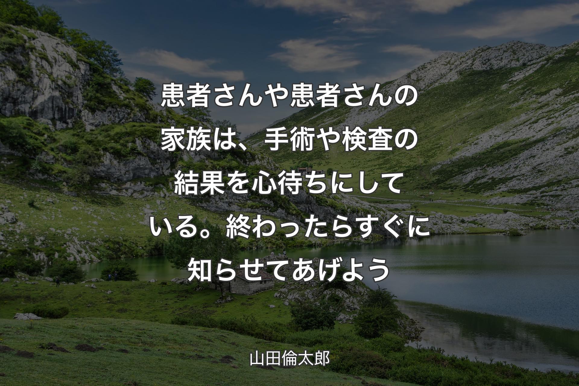 患者さんや患者さんの家族は、手術や検査の結果を心待ちにしている。終わったらすぐに知らせてあげよう - 山田倫太郎