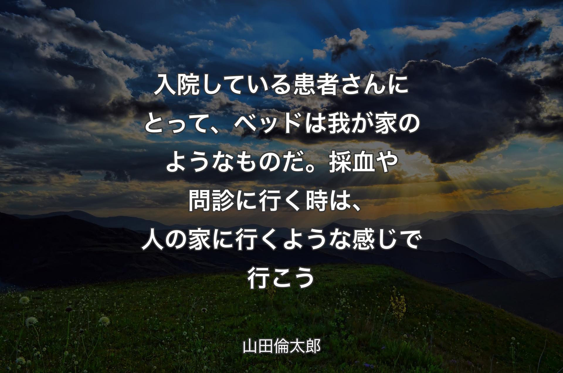 入院している患者さんにとって、ベッドは我が家のようなものだ。採血や問診に行く時は、人の家に行くような感じで行こう - 山田倫太郎