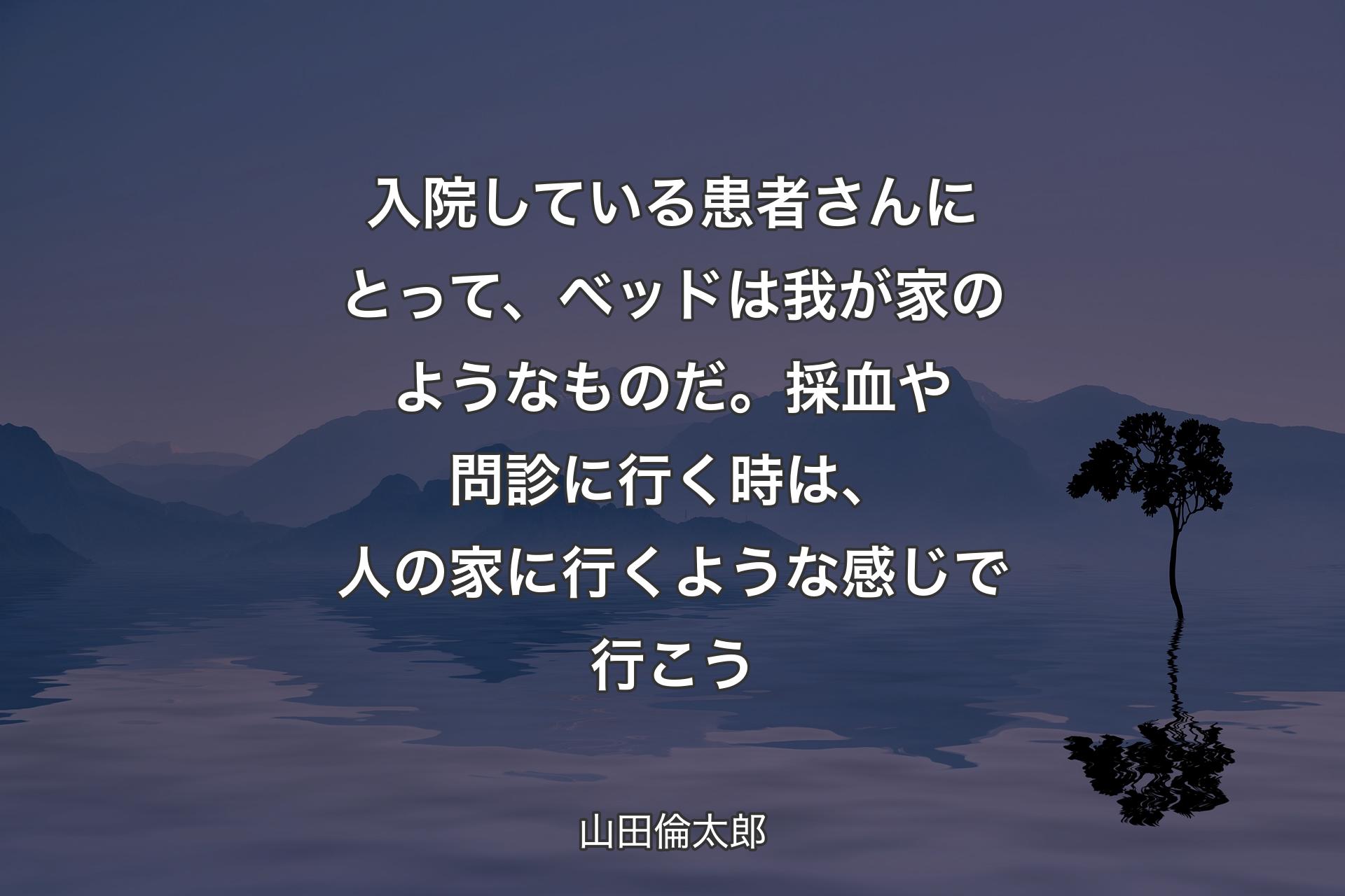 【背景4】入院している患者さんにとって、ベッドは我が家のようなものだ。採血や問診に行く時は、人の家に行くような感じで行こう - 山田倫太郎