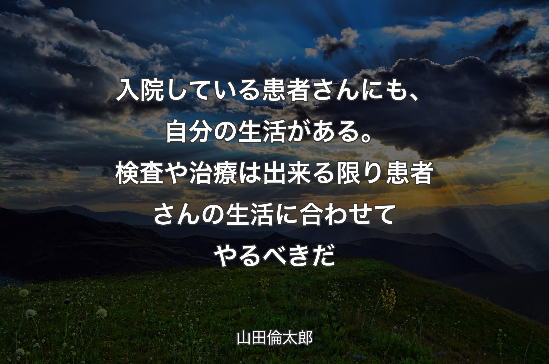 入院している患者さんにも、自分の生活があ�る。検査や治療は出来る限り患者さんの生活に合わせてやるべきだ - 山田倫太郎