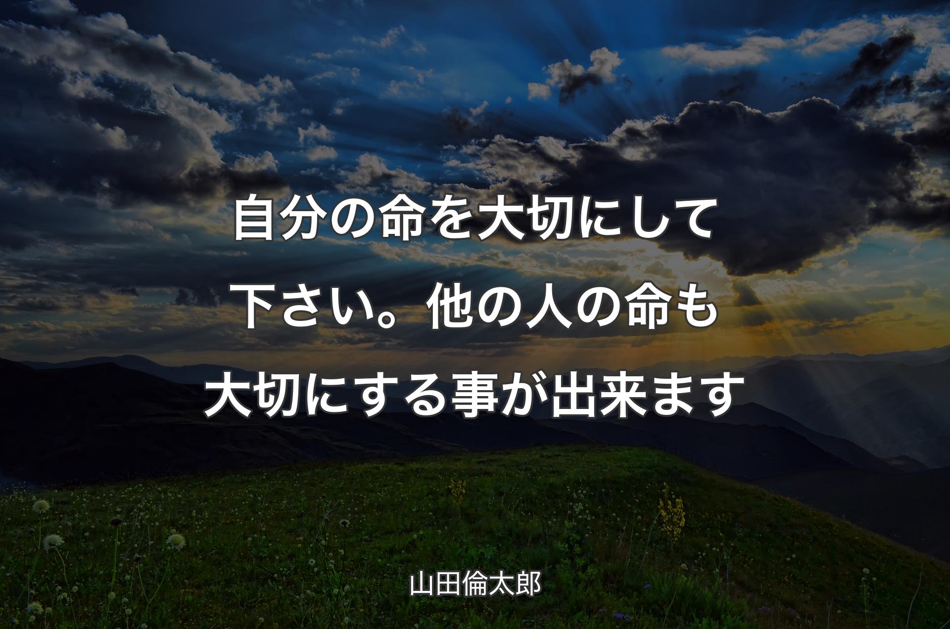 自分の命を大切にして下さい。他の人の命も大切にする事が出来ます - 山田倫太郎