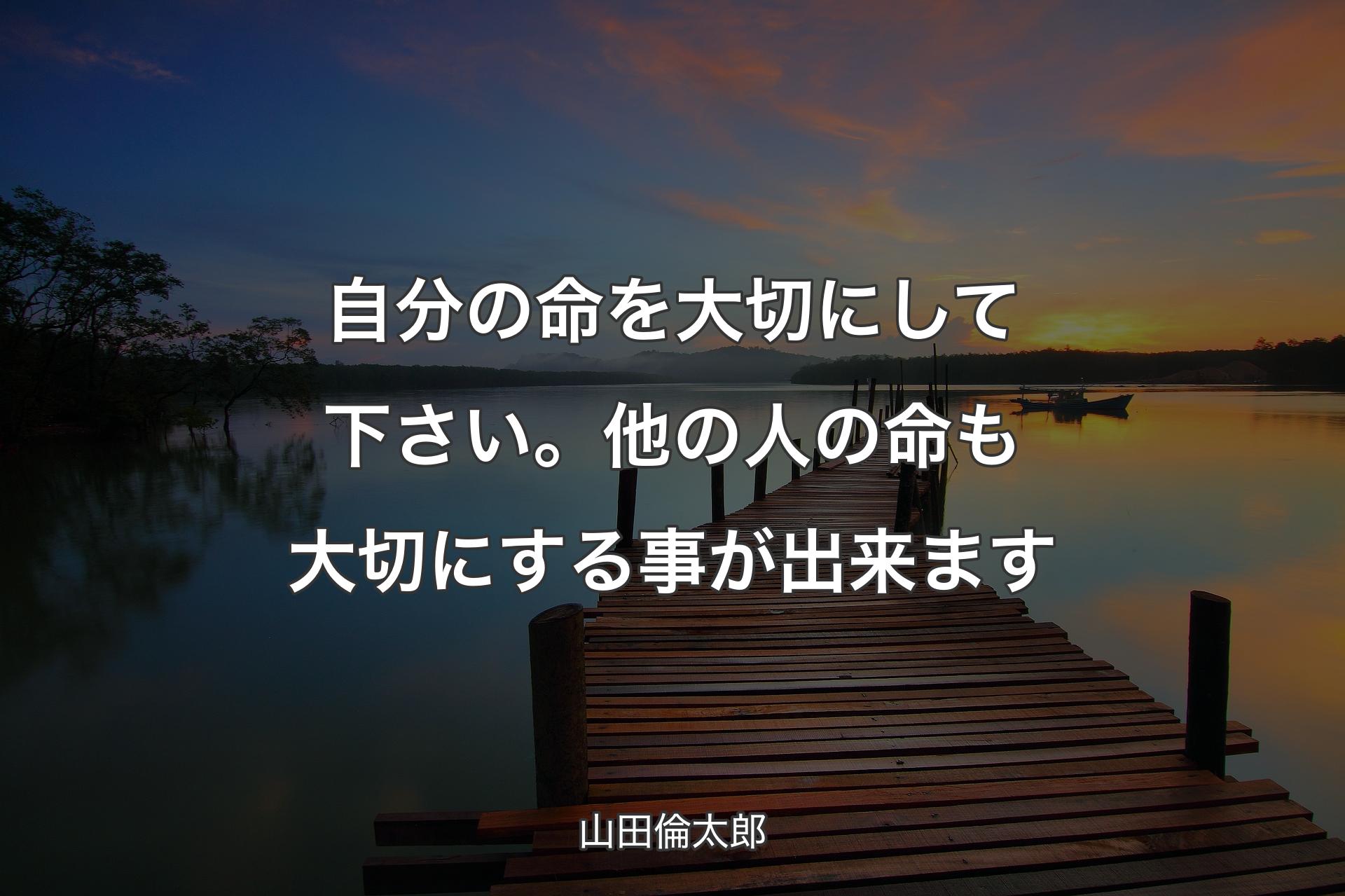 自分の命を大切にして下さい。他の人の命も大切にする事が出来ます - 山田倫太郎