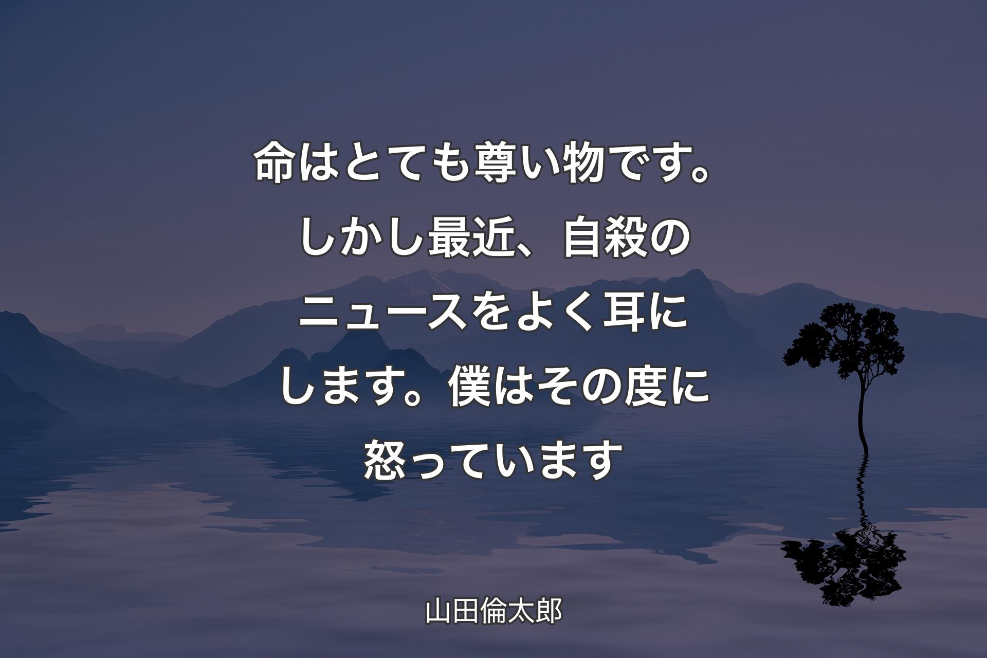 【背景4】命はとても尊い物です。しかし最近、自殺のニュースをよく耳にします。僕はその度に怒っています - 山田倫太郎