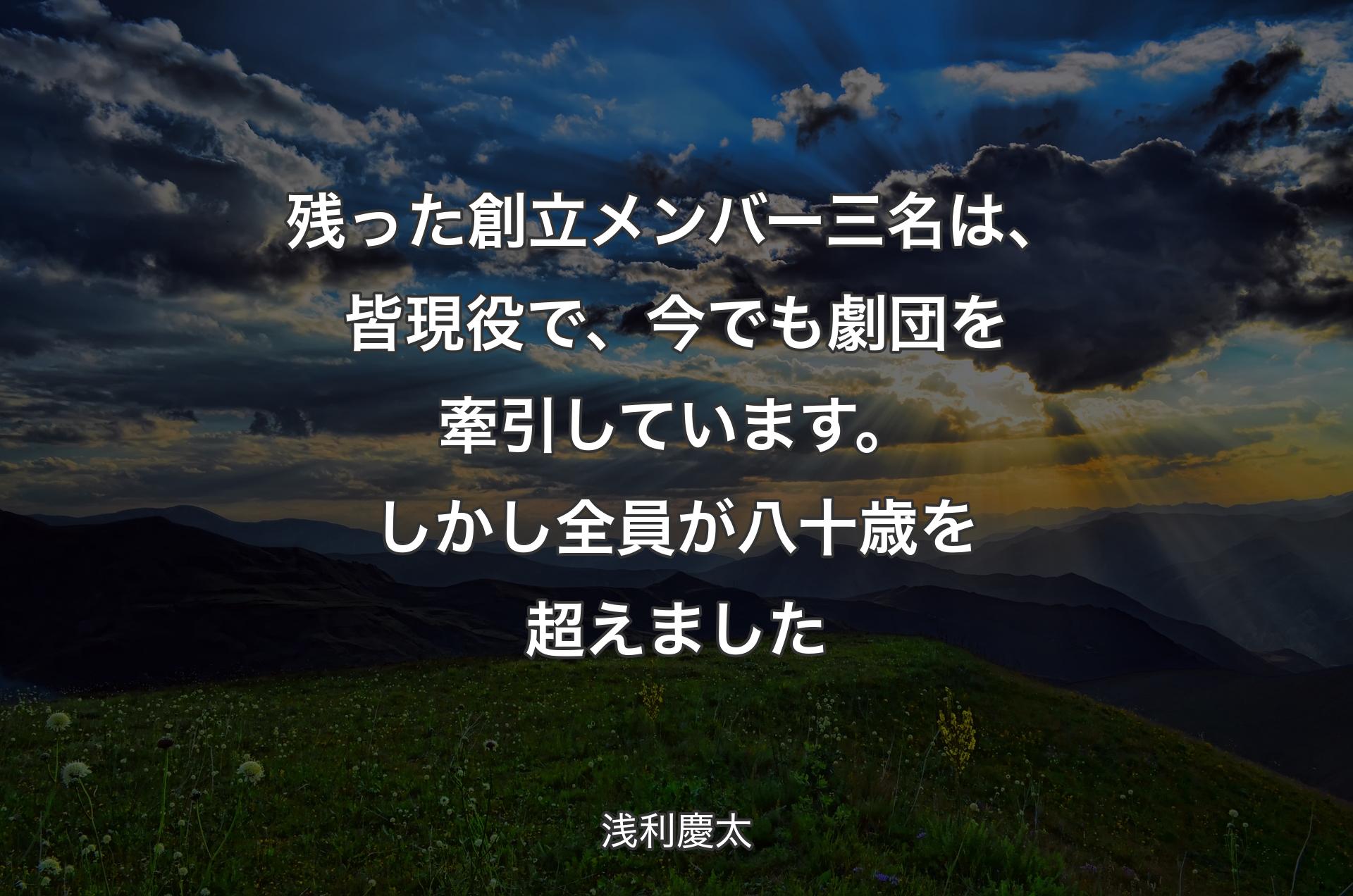 残った創立メンバー三名は、皆現役で、今でも劇団を牽引しています。しかし全員が八十歳を超えました - 浅利慶太