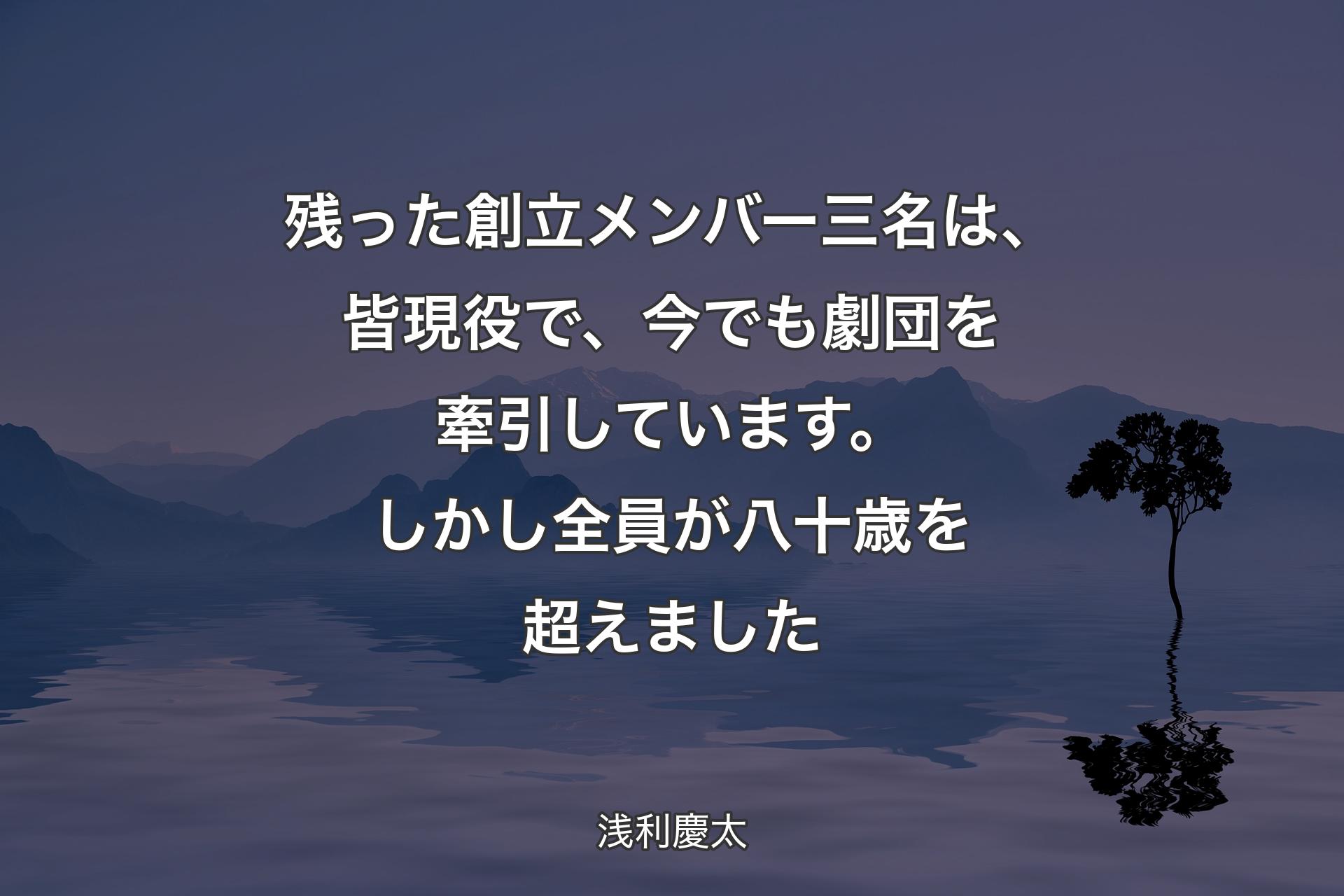 【背景4】残った創立メンバー三名は、皆現役で、今でも劇団を牽引しています。しかし全員が八十歳を超えました - 浅利慶太