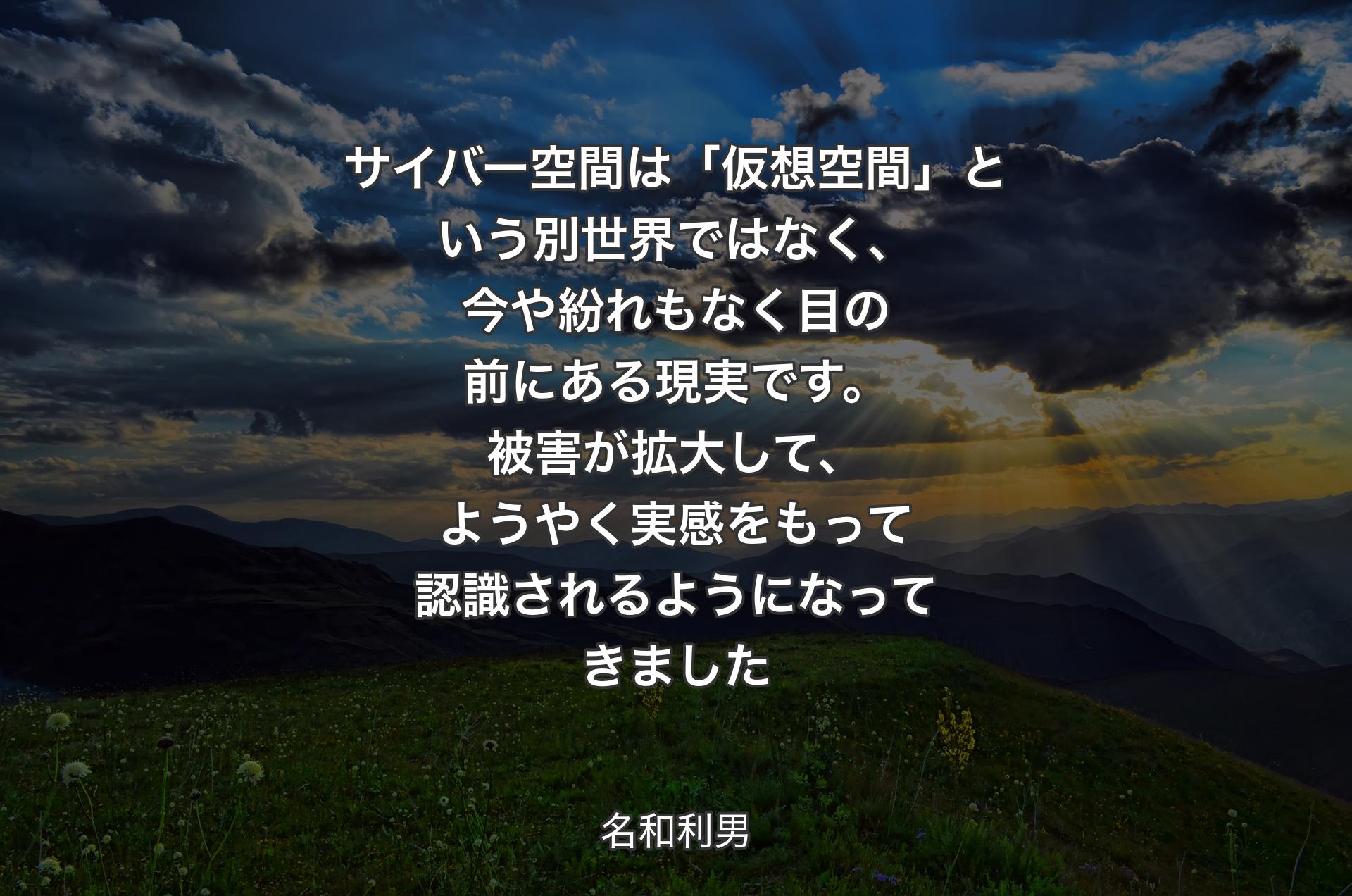 サイバー空間は「仮想空間」という別世界ではなく、今や紛れもなく目の前にある現実です。被害が拡大して、ようやく実感をもって認識されるようになってきました - 名和利男