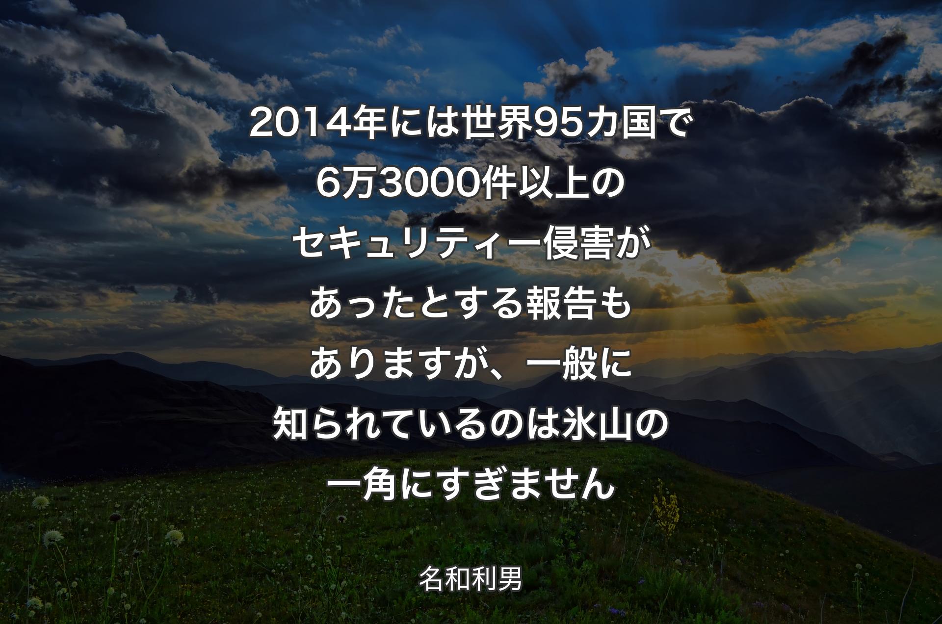 2014年には世界95カ国で6万3000件以上のセキュリティー侵害があったとする報告もありますが、一般に知られているのは氷山の一角にすぎません - 名和利男