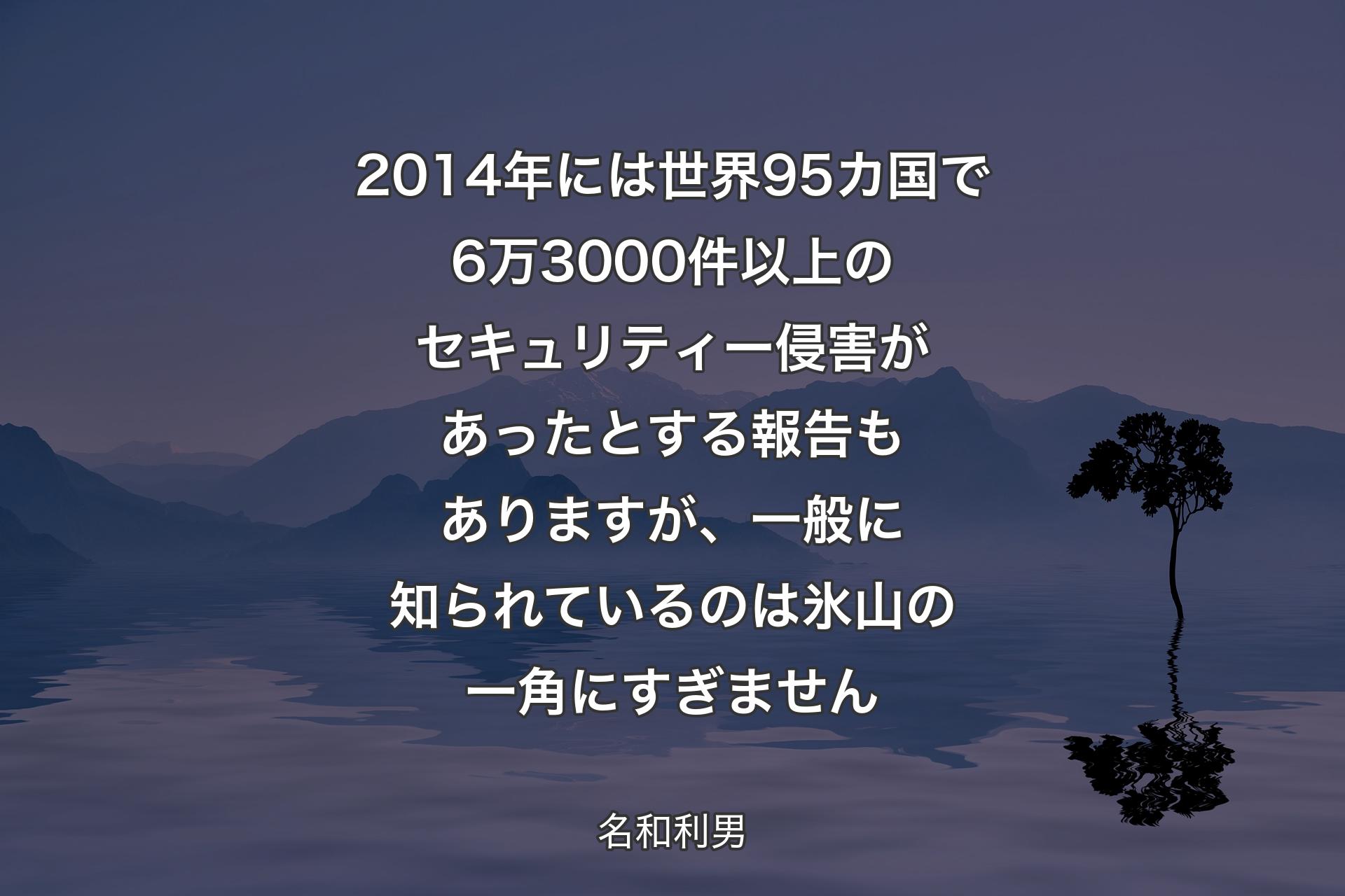 【背景4】2014年には世界95カ国で6万3000件以上のセキュリティー侵害があったとする報告もありますが、一般に知られているのは氷山の一角にすぎません - 名和利男