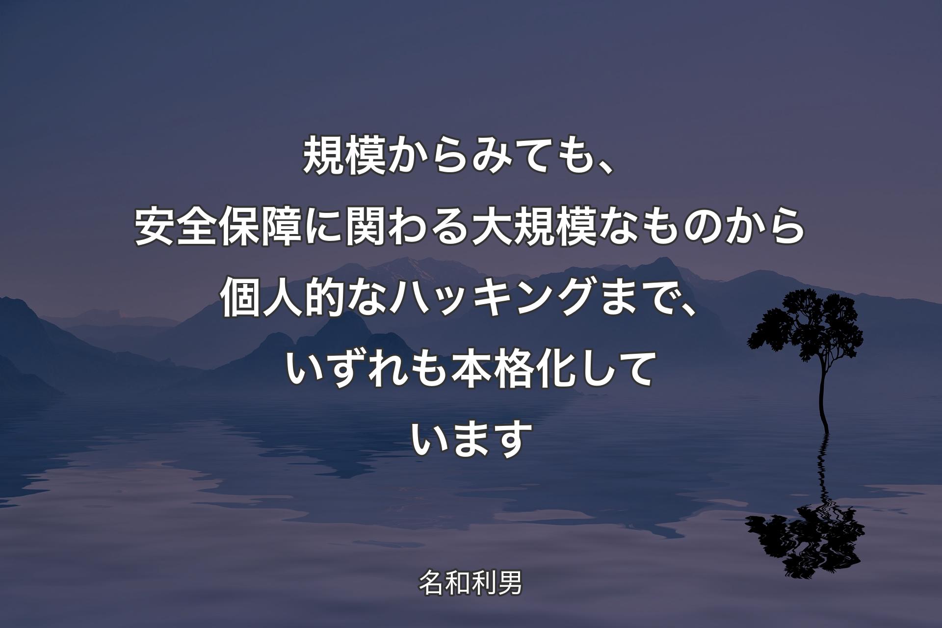 【背景4】規模からみても、安全保障に関わる大規模なものから個人的なハッキングまで、いずれも本格化しています - 名和利男