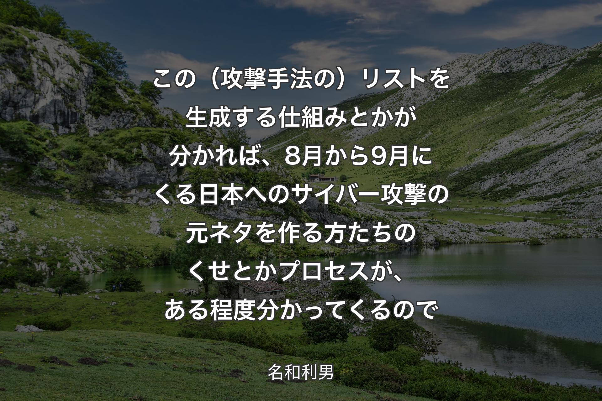 この（攻撃手法の）リストを生成する仕組みとかが分かれば、8月から9月にくる日本へのサイバー攻撃の元ネタを作る方たちのくせとかプロセスが、ある程度分かってくるので - 名和利男