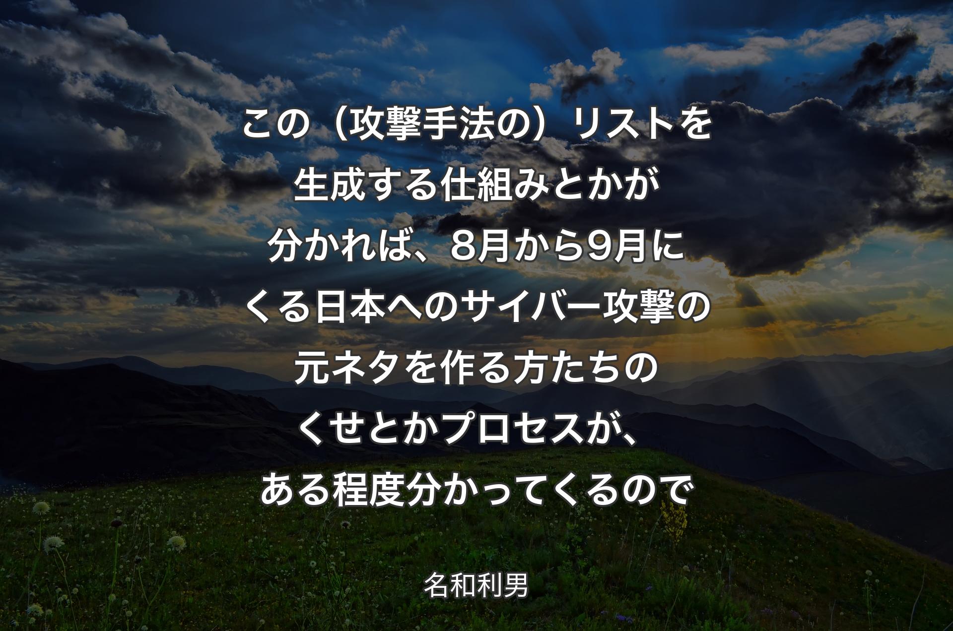 この（攻撃手法の）リストを生成する仕組みとかが分かれば、8月から9月にくる日本へのサイバー攻撃の元ネタを作る方たちのくせとかプロセスが、ある程度分かってくるので - 名和利男