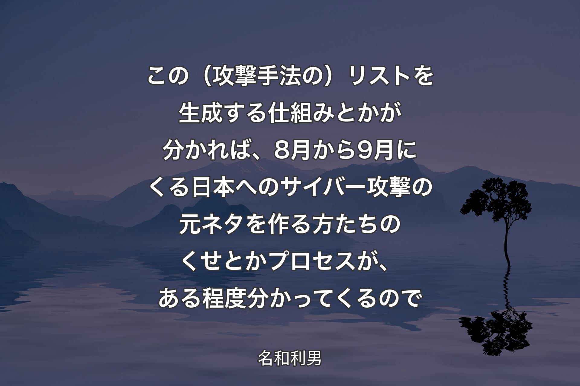 【背景4】この（攻撃手法の）リストを生成する仕組みとかが分かれば、8月から9月にくる日本へのサイバー攻撃の元ネタを作る方たちのくせとかプロセスが、ある程度分かってくるので - 名和利男