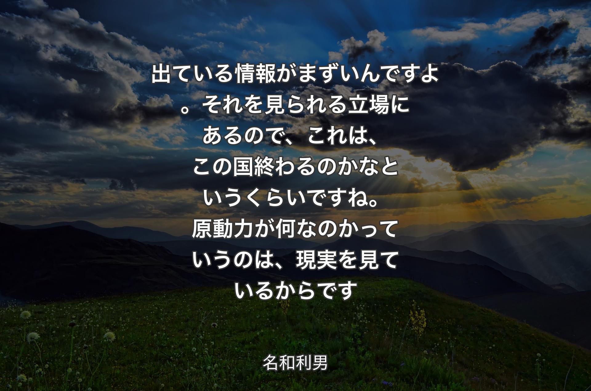 出ている情報がまずいんですよ。それを見られる立場にあるので、これは、この国終わるのかなというくらいですね。原動力が何なのかっていうのは、現実を見ているからです - 名和利男