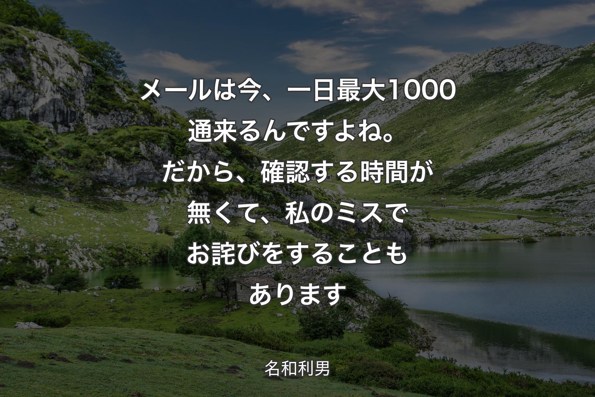 メールは今、一日最大1000通来るんですよね。だから、確認する時間が無くて、私のミスでお詫びをすることもあります - 名和利男