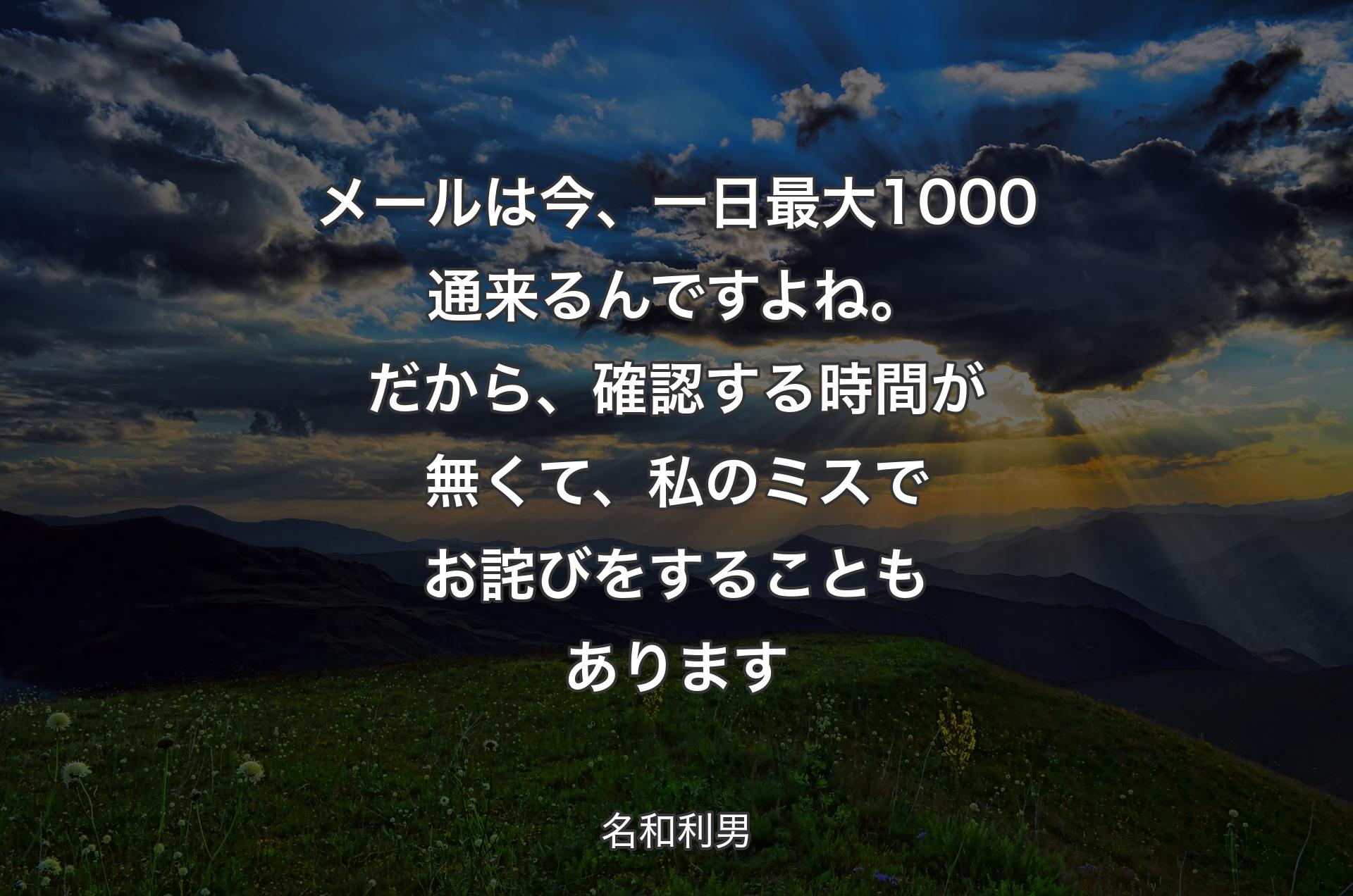 メールは今、一日最大1000通来るんですよね。だから、確認する時間が無くて、私のミスでお詫びをすることもあります - 名和利男