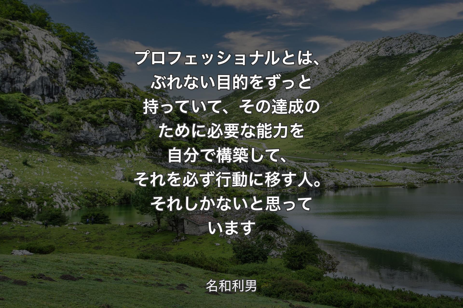 プロフェッショナルとは、ぶれない目的をずっと持っていて、その達成のために必要な能力を自分で構築して、それを必ず行動に移す人。それしかないと思っています - 名和利男