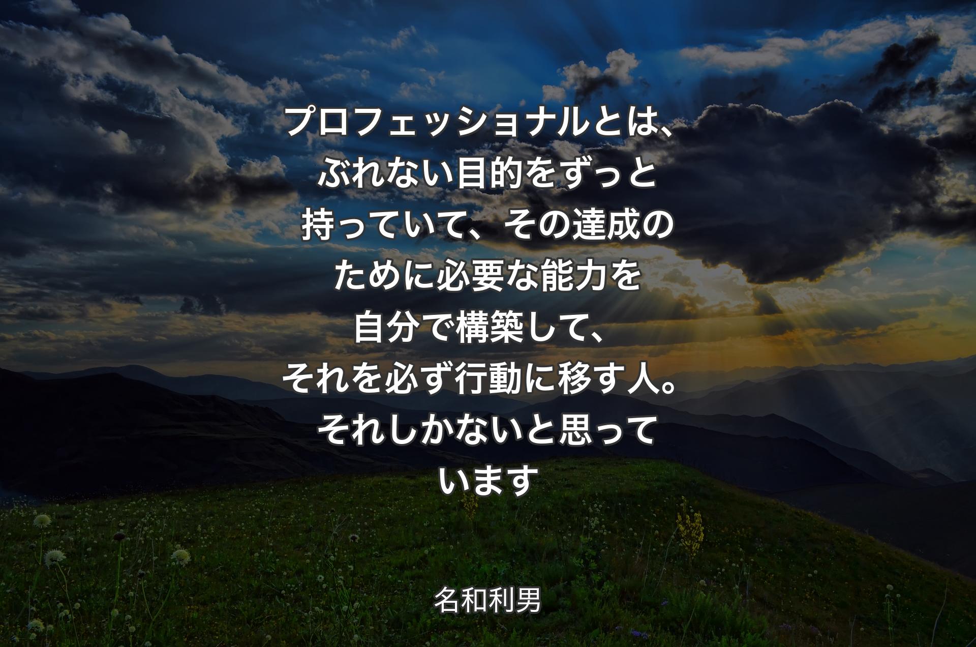 プロフェッショナルとは、ぶれない目的をずっと持っていて、その達成のために必要な能力を自分で構築して、それを必ず行動に移す人。それしかないと思っています - 名和利男