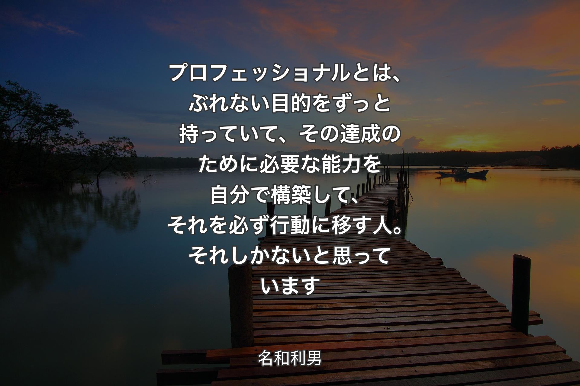 【背景3】プロフェッショナルとは、ぶれない目的をずっと持っていて、その達成のために必要な能力を自分で構築して、それを必ず行動に移す人。それしかないと思っています - 名和利男