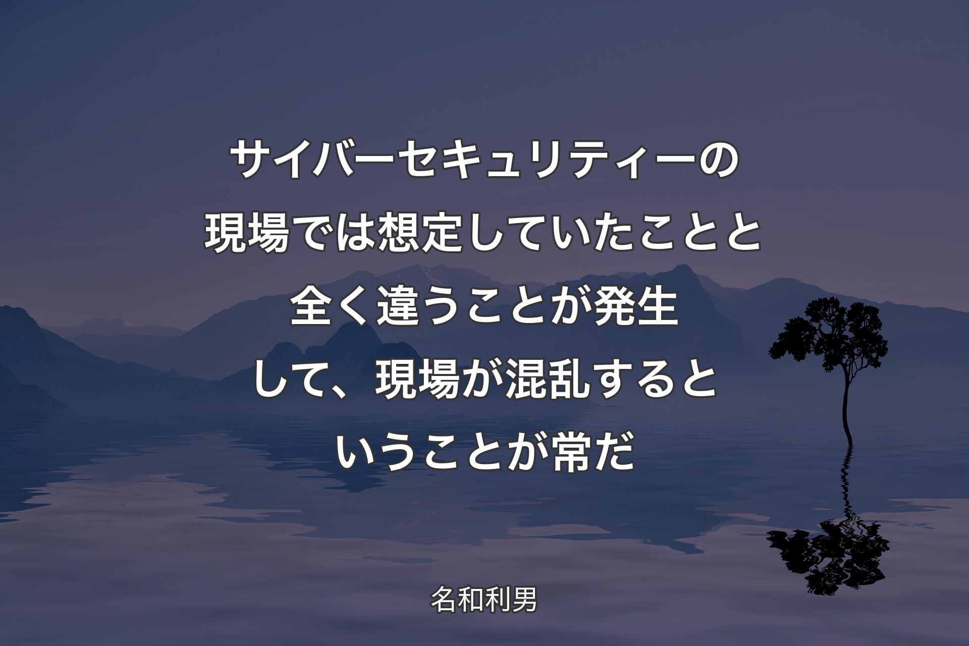 【背景4】サイバーセキュリティーの現場では想定していたことと全く違うことが発生して、現場が混乱するということが常だ - 名和利男