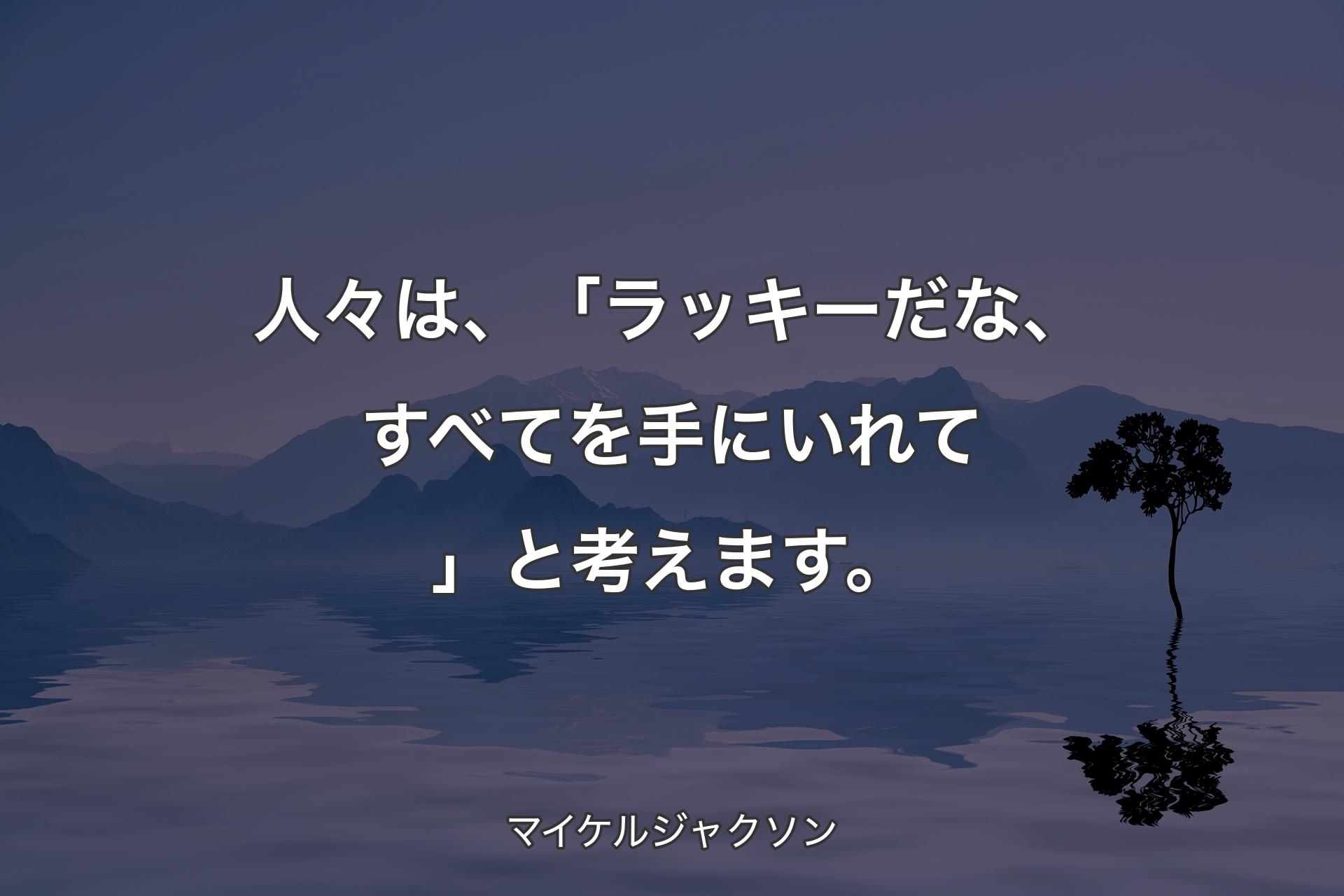 【背景4】人々は、「ラッキーだな、すべてを手にいれて」と考えます。 - マイケルジャクソン