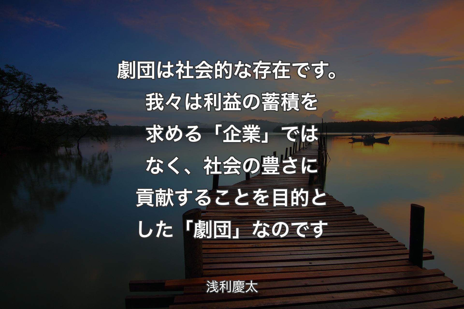 【背景3】劇団は社会的な存在です。我々は利益の蓄積を求める「企業」ではなく、社会の豊さに貢献することを目的とした「劇団」なのです - 浅利慶太