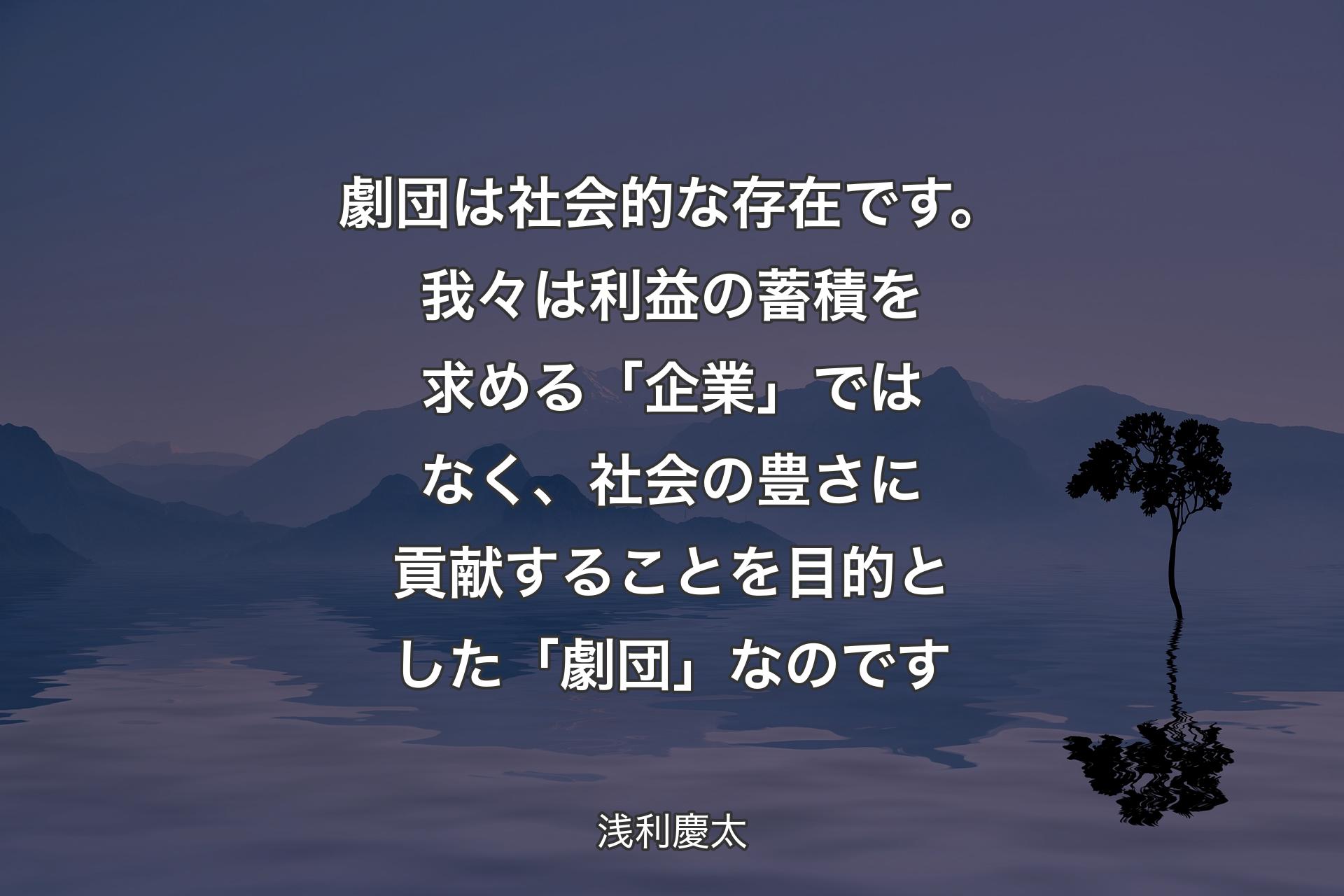 【背景4】劇団は社会的な存在です。我々は利益の蓄積を求める「企業」ではなく、社会の豊さに貢献することを目的とした「劇団」なのです - 浅利慶太