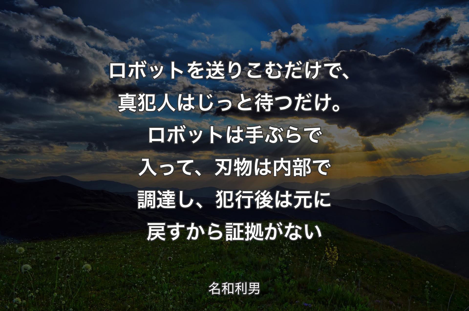 ロボットを送りこむだけで、真犯人はじっと待つだけ。ロボットは手ぶらで入って、刃物は内部で調達し、犯行後は元に戻すから証拠がない - 名和利男