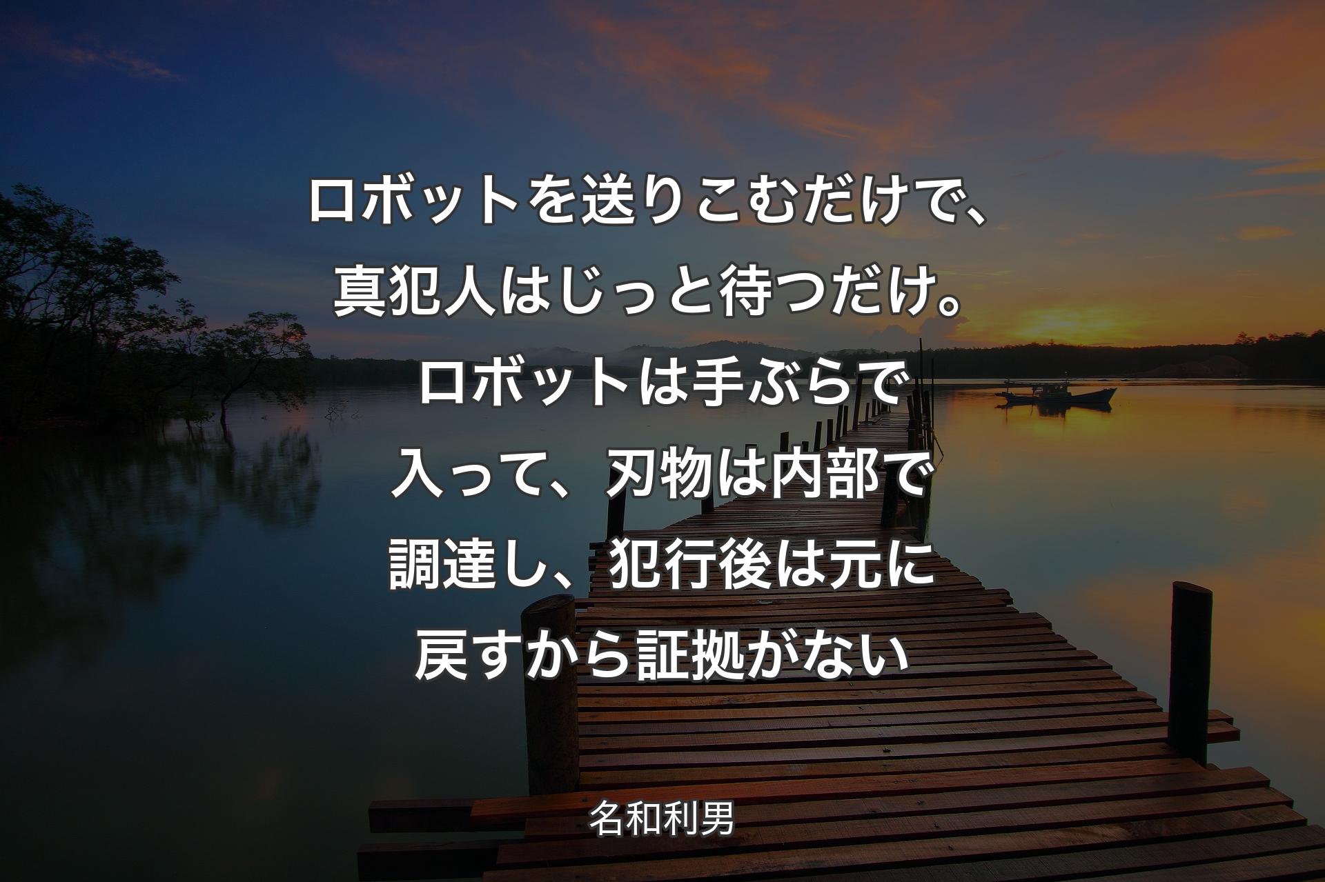 【背景3】ロボットを送りこむだけで、真犯人はじっと待つだけ。ロボットは手ぶらで入って、刃物は内部で調達し、犯行後は元に戻すから証拠がない - 名和利男