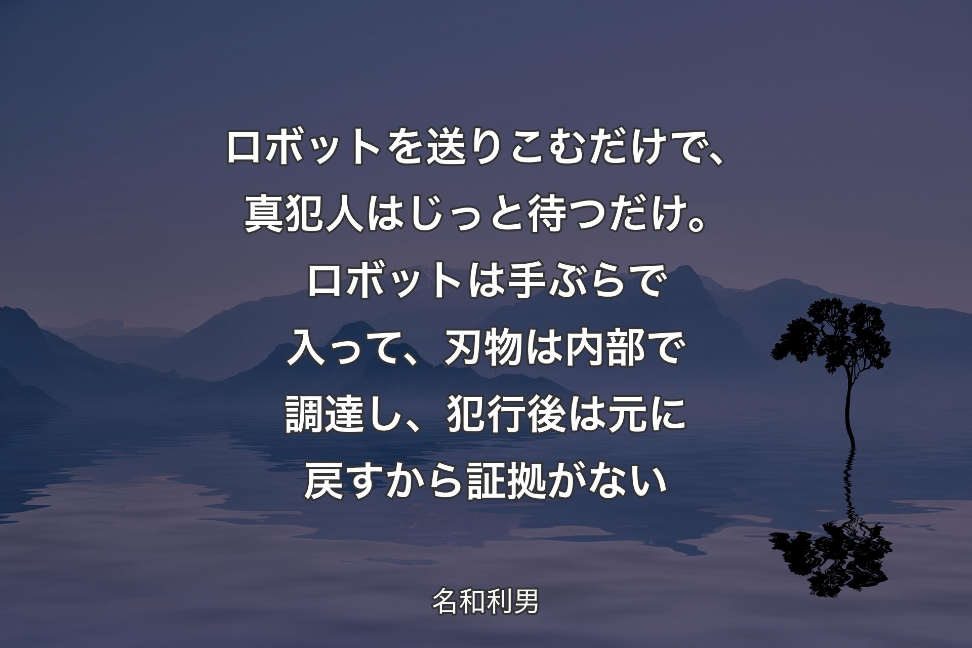 【背景4】ロボットを送りこむだけで、真犯人はじっと待つだけ。ロボットは手ぶらで入って、刃物は内部で調達し、犯行後は元に戻すから証拠がない - 名和利男