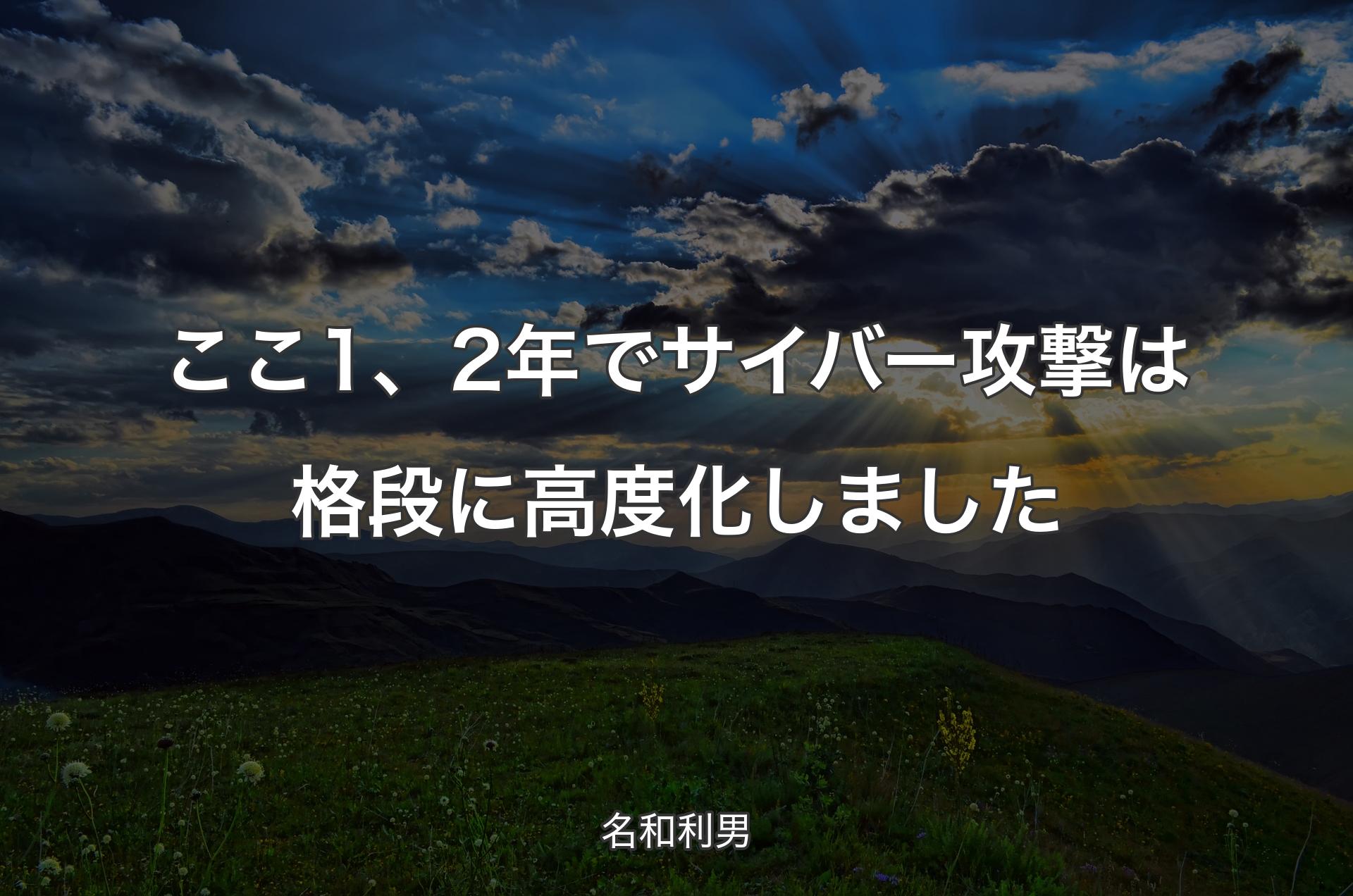 ここ1、2年でサイバー攻撃は格段に高度化しました - 名和利男