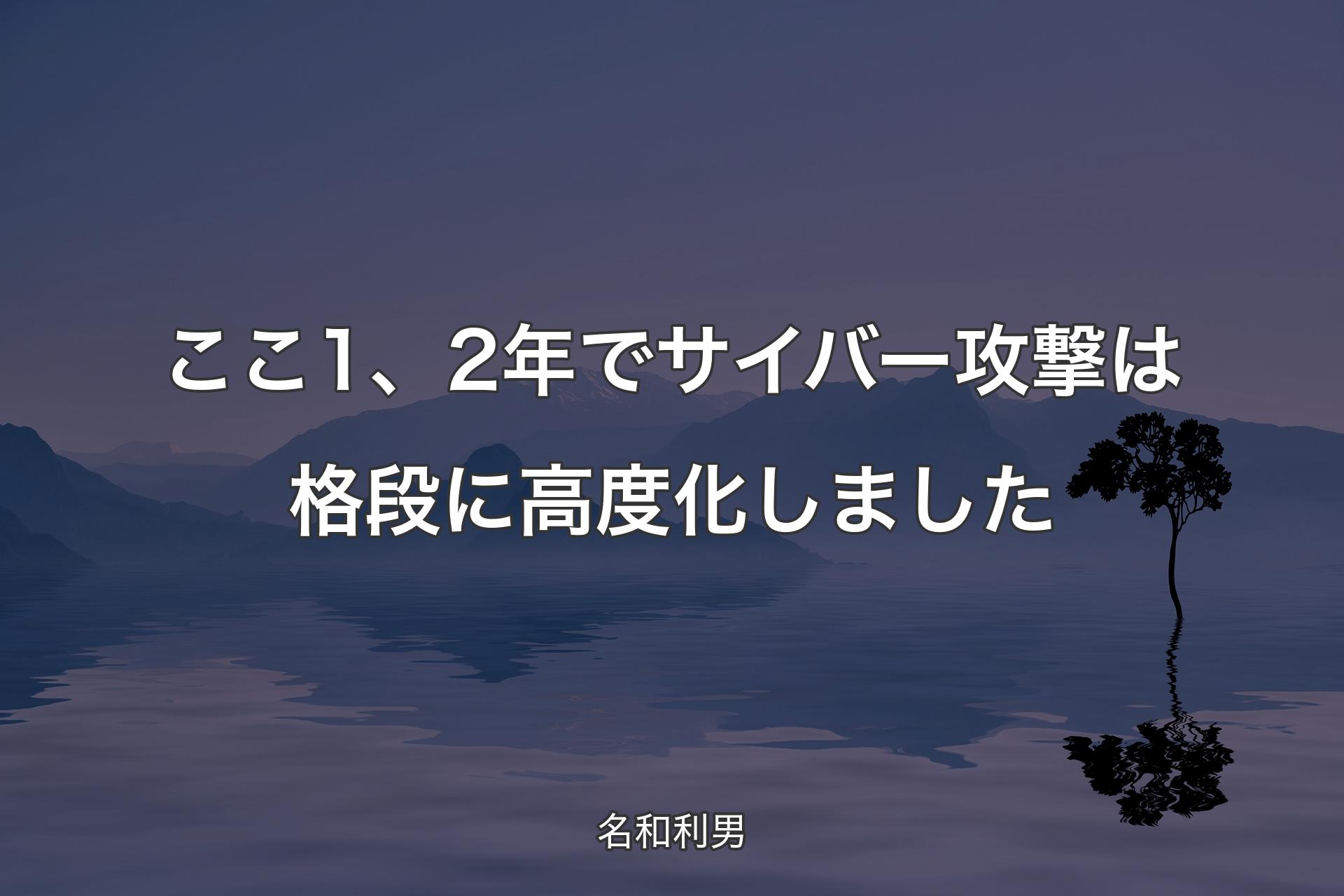 【背景4】ここ1、2年でサイバー攻撃は格段に高度化しました - 名和利男