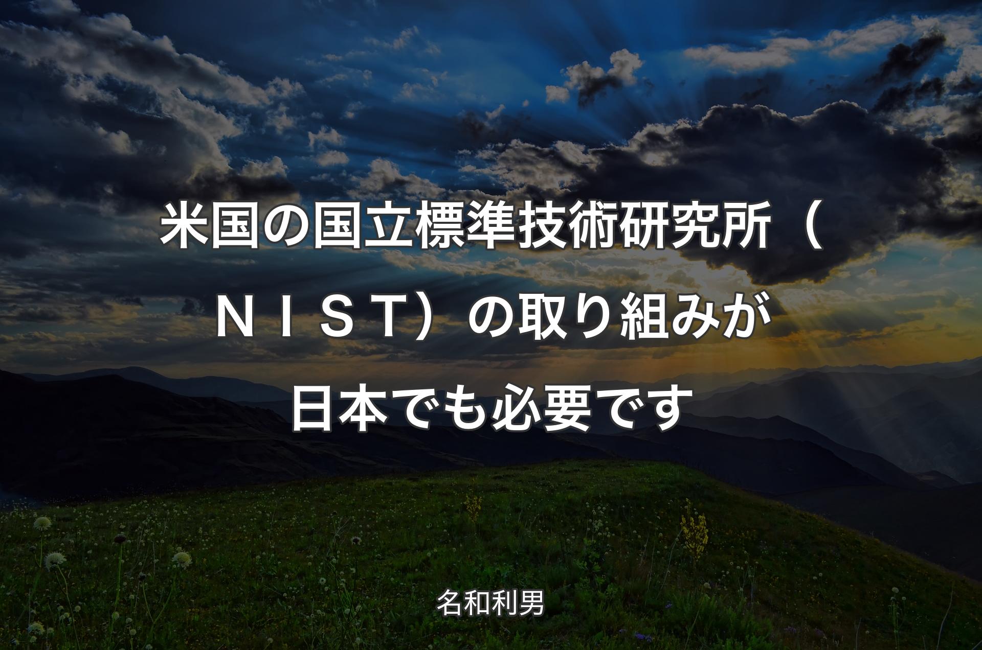 米国の国立標準技術研究所（ＮＩＳＴ）の取り組みが日本でも必要です - 名和利男