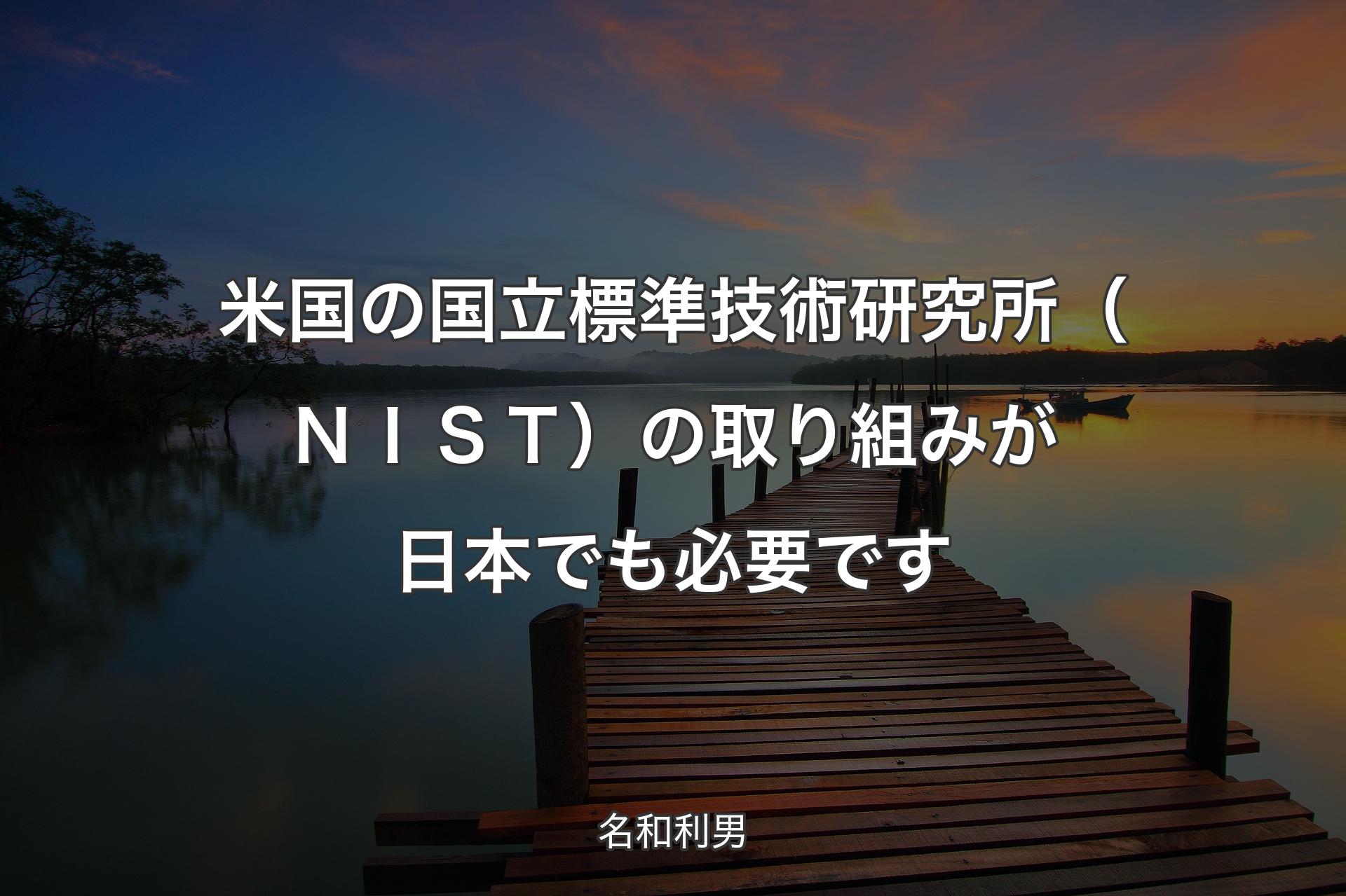 【背景3】米国の国立標準技術研究所（ＮＩＳＴ）の取り組みが日本でも必要です - 名和利男