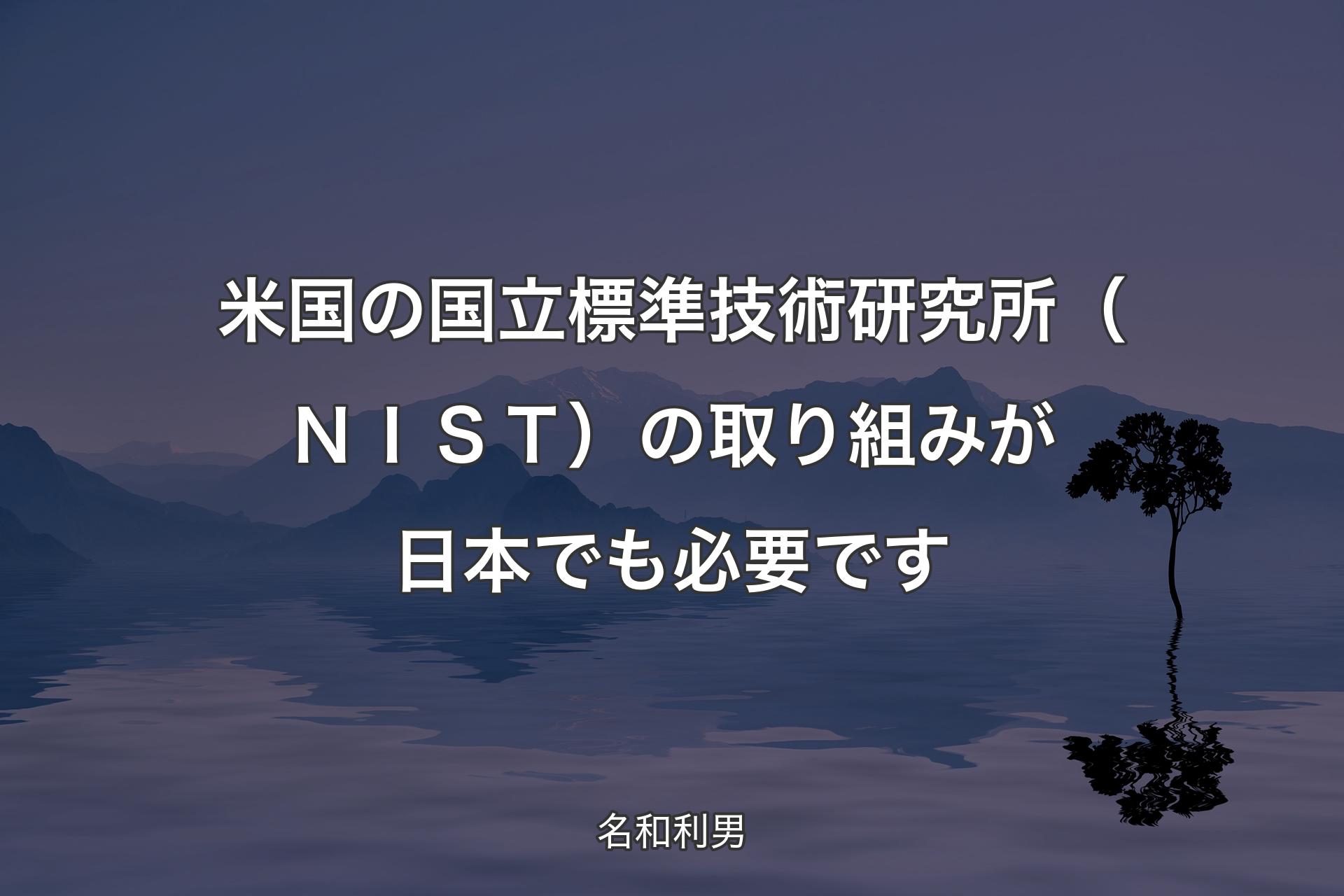 【背景4】米国の国立標準技術研究所（ＮＩＳＴ）の取り組みが日本でも必要です - 名和利男