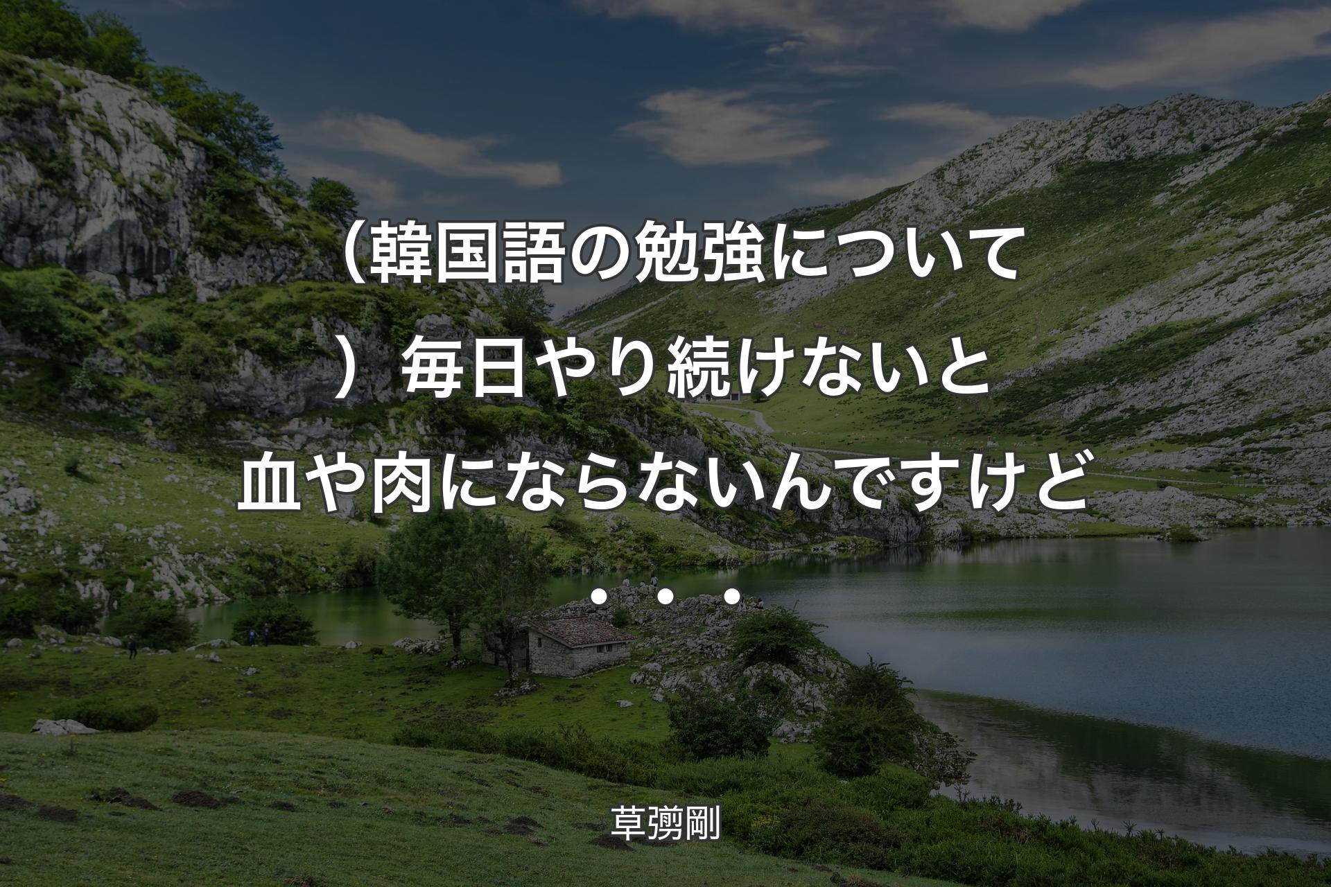 （韓国語の勉強について）毎日やり続けないと血や肉にならないんですけど・・・ - 草彅剛