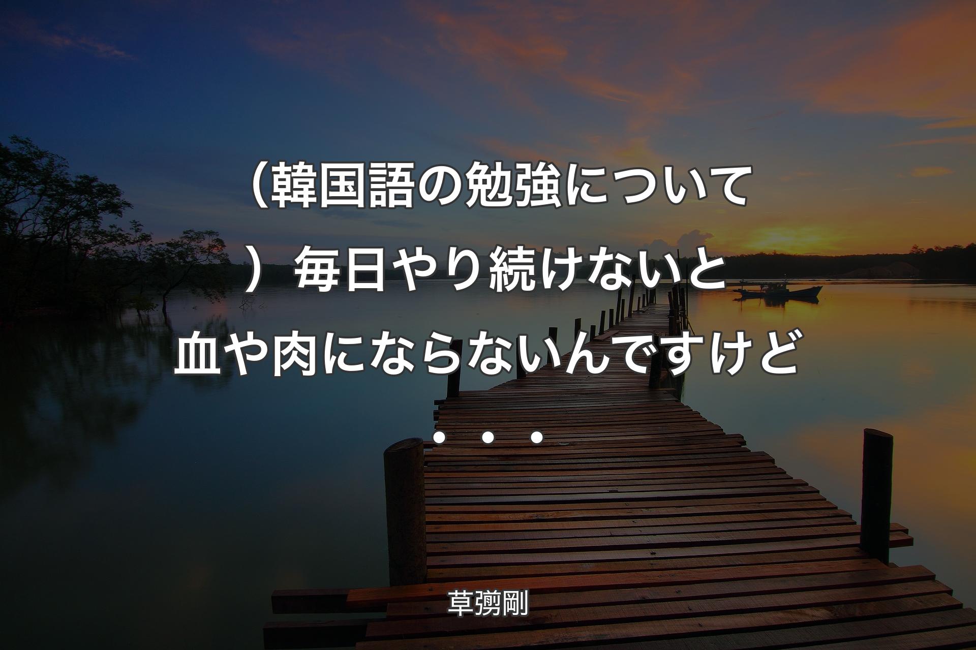 【背景3】（韓国語の勉強について）毎日やり続けないと血や肉にならないんですけど・・・ - 草彅剛