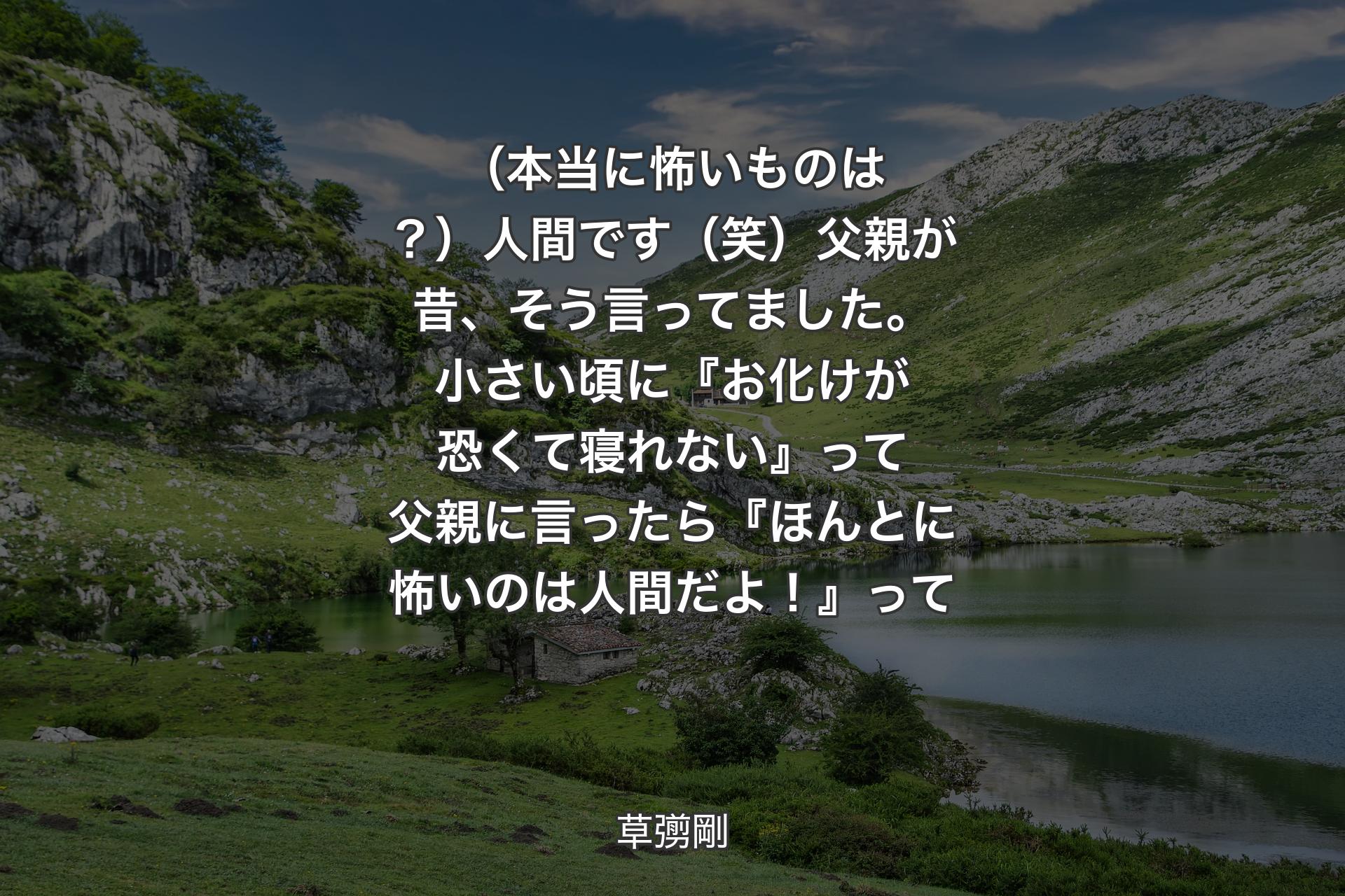 【背景1】（本当に怖いものは？）人間です（笑）父親が昔、そう言ってました。小さい頃に『お化けが恐くて寝れない』って父親に言ったら『ほんとに怖いのは人間だよ！』って - 草彅剛